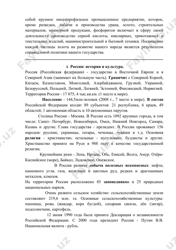 й день ведёт свою деятельность завод «зарафшан - фосфарит». открытие этого завода золотистыми буквами написано на исторических страницах как великое достижение нашего народа в сфере промышленности. в сегодняшнее время навоийский горно – металлургический комбинат идёт по пути расширения своих подразделений. сегодня нгмк представляет собой крупное многопрофильное промышленное предприятие, которое, кроме разведки, добычи и производства урана, золото, строительных материалов, мраморной продукции, фосфоритов включает в сферу своей деятельности производство серной кислоты, ювелирных, трикотажных и текстильных изделий, машиностроительной и бытовой техники. посвящение каждой частицы золота на развитие нашего народа является результатом справедливой политики нашего государства. ___________________________________________________________________ 3. россия: история и культура. россия (российская федерация) - государство в восточной европе и в северной азии (занимает их большую часть). граничит с северной кореей, китаем, казахстаном, монголией, азербайджаном, грузией, украиной, белоруссией, польшей, литвой, латвией, эстонией, финляндией, норвегией. территория россии - 17 075, 4 тыс.кв.км. (1 место в мире). население - 144,5млн.человек (2008 г., 7 место в …