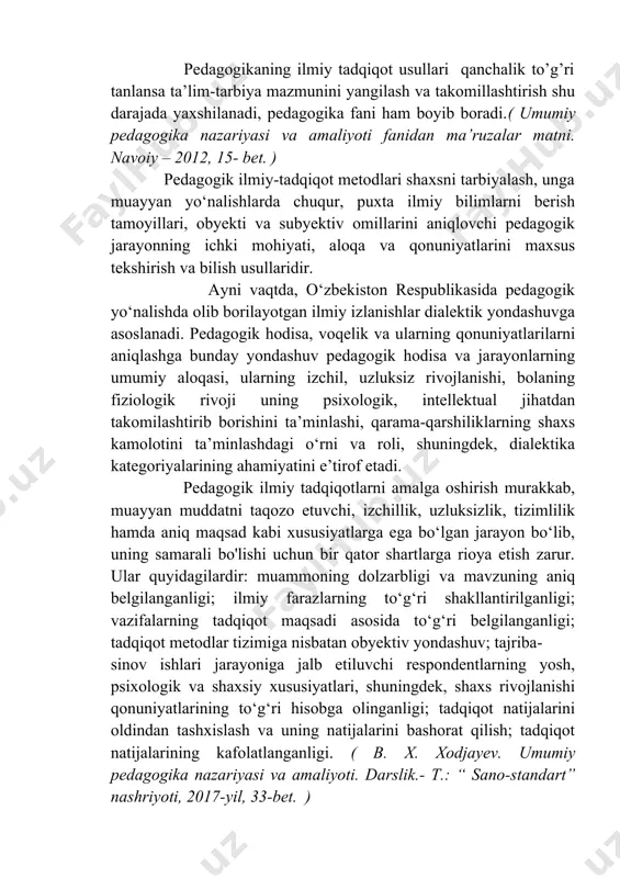 ega bo‘lgan jarayon bo‘lib, uning samarali bo'lishi uchun bir qator shartlarga rioya etish zarur. ular quyidagilardir: muammoning dolzarbligi va mavzuning aniq belgilanganligi; ilmiy farazlarning to‘g‘ri shakllantirilganligi; vazifalarning tadqiqot maqsadi asosida to‘g‘ri belgilanganligi; tadqiqot metodlar tizimiga nisbatan obyektiv yondashuv; tajriba- sinov ishlari jarayoniga jalb etiluvchi respondentlarning yosh, psixologik va shaxsiy xususiyatlari, shuningdek, shaxs rivojlanishi qonuniyatlarining to‘g‘ri hisobga olinganligi; tadqiqot natijalarini oldindan tashxislash va uning natijalarini bashorat qilish; tadqiqot natijalarining kafolatlanganligi. ( b. x. xodjayev. umumiy pedagogika nazariyasi va amaliyoti. darslik.- t.: “ sano-standart” nashriyoti, 2017-yil, 33-bet. ) 2. ilmiy tadqiqot metodlariga qo’yiladigan talablar. har bir predmet uning metodlari bilan chambarchas bog‘langan. fan metodlari uning metodologiyasiga mohiyati va prinsiplariga bog‘liq bo‘ladi. pedagogikaning bunday mustahkam va ishonchli falsafiy asosi dialektik metoddir. pedagogikaning hodisalarini o‘rganish va ularning qonuniyatlarini aniqlash masalasida bir-biriga qarama-qarshi ikkita yo‘nalish metofizik va dialektik yo‘nalish mavjuddir. metofiziklar pedagogikaning hodisalari va faktlarini o‘zgarmas, vaqt, joy va konkret sharoitlardan tashqari boshqa ijtimoiy hodisalar …