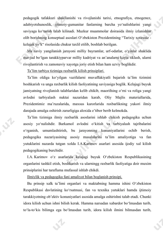 ngg raxbarlik faoliyatiga doir muxim prinsiplarini har taraflama mufassal ishlab chikdi. ilmiylik va pedagogika fani amaliyot bilan boglanish prinsipi. bu prinsip xalk ta’limi organlari va maktabning hamma ishini o‘zbekiston respublikasi davlatining ko‘rsatmasi, fan va texnika yutuklari hamda ijtimoiy tarakkiyotning ob’ektiv konuniyatlari asosida amalga oshirishni talab etadi. chunki idora kilish uchun ishni bilish kerak. hamma narsadan xabardor bo‘lmasdan turib, to‘la-to‘kis bilimga ega bo‘lmasdan turib, idora kilish ilmini bilmasdan turib, boshkarish mumkin emas. xalk ta’limi ishlarini, maktab ishini, kasb-xunar kollejlari ishini va unga raxbarlik kilishda ko‘zlangan maksadlarga erishish uchun milliy mafkura, milliy goya, pedagogika, pedagogika tarixi, psixologiya, xususiy metodika, mantik, etika va estetika kabi fanlar erishgan yutuklarni muntazam o‘rganib borish, taxlil kilish hamda bu muvaffakiyatlarini keng ko‘llanishi zarur. boshkaruv muassasalari barkamol avlodni o‘kitish va tarbiyalash soxasida yagona davlat siyosatini muttasil yetilgan masalalarini o‘z vaktida va ijodiy xal etishlari, barcha o‘kuv yurtlarining ish saviyasi xozirgi zamon talablariga muvofik oshirish ishini ta’minlash kerak. demokratik …
