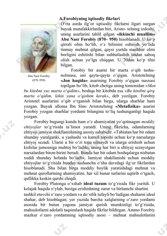 iyoj sezayotgan narsalardan biron-birini beradi. bunda har bir odam boshqalarga nisbatan xuddi shunday holatda bo‘ladi». jamiyat shakllanishi uchun moddiy ehtiyojlar to‘g‘risida bunday tushuncha o‘sha davrdagi ilg‘or fikrlardan hisoblanadi. shu bilan birga moddiy boylik yaratishdagi mehnat va mehnat qurollarining ahamiyatini, har xil hunar turlarini uqtirib o‘tgach, qullikka keskin qarshi chiqdi. forobiy platonga o‘xshab ideal tuzum to‘g‘risida fikr yuritdi. u kelajak haqida o‘ylab, baxtga erishishning zarur va birlamchi shartini tashkil etuvchi o‘zaro yordam va do‘stlik tufayli bo‘ladigan shaharni ideal shahar, deb hisoblagan; yer yuzida barcha xalqlarning o‘zaro yordami asosida bir butun yagona jamiyat qurish mumkinligi to‘g‘risida, mahsulotlarni adolatli taqsimlash haqida fikrlar bildirgan. ammo forobiy mazkur o‘zaro yordamning iqtisodiy asosi – mehnat mahsulotlarini ayirboshlashning zarurligini ko‘rsatib bera olmadi. shu narsani qayd qilib o‘tish kerakki, forobiy iqtisodiy masalalarni ikkinchi o‘ringa surib qo‘ydi. bu ayniqsa, uning davlat to‘g‘risidagi talqinida ko‘rinadi, unda adolat o‘rnatish, ommani ma’rifatli qilish uning asosiy funksiyalaridan, deb e’tirof etiladi. forobiyning mulkchilik toʻgʻrisidagi …