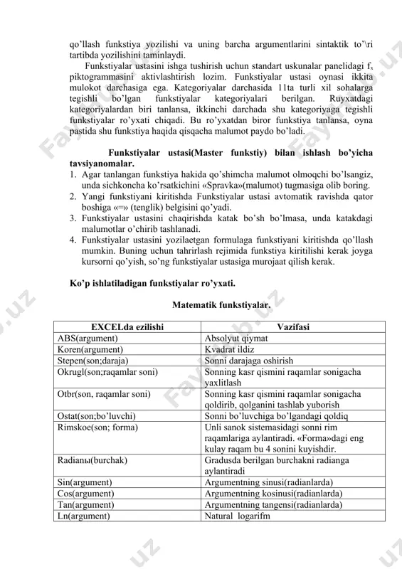 xat deb qiskacha yozib ketamiz. formulalarga funkstiyani kiritishning ikkita asosiy usuli mavjud: klaviatura yordamida qo’lda kiritish va exceldagi funkstiyalar ustasi(master funkstiy) piktogrammasi orqali kiritish. funkstiyani qo’lda kiritishda biz uning yozilish qoidasini bilishimiz kerak. funkstiya yozilgandan so’ng u agar yuqori registrda kiritilmagan bo’lsa, dastur uni avtomatik tarzda yukori registrga o’tkazadi. bordiyu, dastur funkstiyani yuqori registrga o’tkazmasa, demak uni funkstiya deb qabul qilmagan, yani funkstiya xato yozilgan bo’ladi. funkstiyalar ustasi(master funkstiy) esa funkstiya va uning argumentlarini yarim avtomatik tartibda kiritishga imkon yaratadi. funkstiyalar ustasini qo’llash funkstiya yozilishi va uning barcha argumentlarini sintaktik to’\ri tartibda yozilishini taminlaydi. funkstiyalar ustasini ishga tushirish uchun standart uskunalar panelidagi fx piktogrammasini aktivlashtirish lozim. funkstiyalar ustasi oynasi ikkita mulokot darchasiga ega. kategoriyalar darchasida 11ta turli xil sohalarga tegishli bo’lgan funkstiyalar kategoriyalari berilgan. ruyxatdagi kategoriyalardan biri tanlansa, ikkinchi darchada shu kategoriyaga tegishli funkstiyalar ro’yxati chiqadi. bu ro’yxatdan biror funkstiya tanlansa, oyna pastida shu funkstiya haqida qisqacha malumot paydo bo’ladi. …