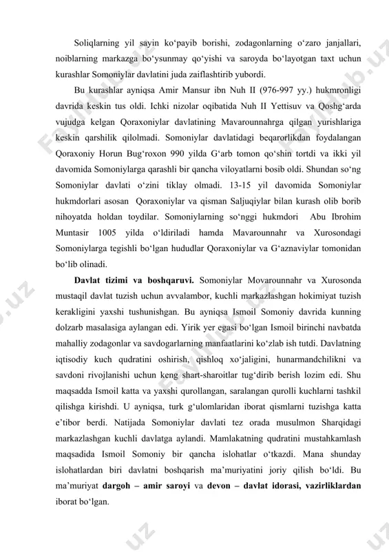 li kuchlarni tashkil qilishga kirishdi. u ayniqsa, turk g‘ulomlaridan iborat qismlarni tuzishga katta e’tibor berdi. natijada somoniylar davlati tez orada musulmon sharqidagi markazlashgan kuchli davlatga aylandi. mamlakatning qudratini mustahkamlash maqsadida ismoil somoniy bir qancha islohatlar o‘tkazdi. mana shunday islohatlardan biri davlatni boshqarish ma’muriyatini joriy qilish bo‘ldi. bu ma’muriyat dargoh – amir saroyi va devon – davlat idorasi, vazirliklardan iborat bo‘lgan. davlatni boshqaruvchi oliy hukmdor amir unvoniga ega edi. ismoil somoniy o‘z davrida markazlashgan davlat boshqaruvi tizimini joriy etgan edi. somoniylar davlati majmuini mustahkamlashda nuh ii somoniyning ma’rifatli vazirlari abuabdullo muhammad jayhoniy va abufazl muhammad balamiylarning xizmatlari katta bo‘lgan. somoniylar hukmronligi davrida bosh vazir lavozimiga asosan shu ikki sulola vakillari tayinlangan. davlat majmui dargoh (amir saroyi) va devonga (vazirliklar, davlat idorasi) bo‘lingan. saroyda siyosiy hokimiyat sohibi xoras qo‘l ostida bo‘lib, u oliy hukmdor farmonlari ijrosini nazorat qilgan. dargoh hamda boshqa muhim davlat idoralarining xavfsizligini amalga oshirish xizmatini bosh hojib va uning …