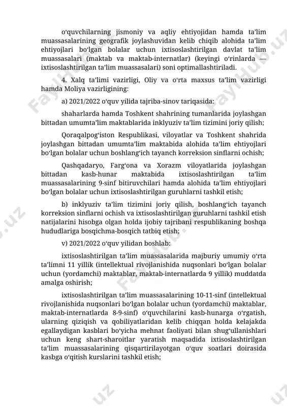 a moliya vazirligining: a) 2021/2022 o‘quv yilida tajriba-sinov tariqasida: shaharlarda hamda toshkent shahrining tumanlarida joylashgan bittadan umumta’lim maktablarida inklyuziv ta’lim tizimini joriy qilish; qoraqalpog‘iston respublikasi, viloyatlar va toshkent shahrida joylashgan bittadan umumta’lim maktabida alohida ta’lim ehtiyojlari bo‘lgan bolalar uchun boshlang‘ich tayanch korreksion sinflarni ochish; qashqadaryo, farg‘ona va xorazm viloyatlarida joylashgan bittadan kasb-hunar maktabida ixtisoslashtirilgan ta’lim muassasalarining 9-sinf bitiruvchilari hamda alohida ta’lim ehtiyojlari bo‘lgan bolalar uchun ixtisoslashtirilgan guruhlarni tashkil etish; b) inklyuziv ta’lim tizimini joriy qilish, boshlang‘ich tayanch korreksion sinflarni ochish va ixtisoslashtirilgan guruhlarni tashkil etish natijalarini hisobga olgan holda ijobiy tajribani respublikaning boshqa hududlariga bosqichma-bosqich tatbiq etish; v) 2021/2022 o‘quv yilidan boshlab: ixtisoslashtirilgan ta’lim muassasalarida majburiy umumiy o‘rta ta’limni 11 yillik (intellektual rivojlanishida nuqsonlari bo‘lgan bolalar uchun (yordamchi) maktablar, maktab-internatlarda 9 yillik) muddatda amalga oshirish; ixtisoslashtirilgan ta’lim muassasalarining 10-11-sinf (intellektual rivojlanishida nuqsonlari bo‘lgan bolalar uchun (yordamchi) maktablar, maktab-internatlarda 8-9-sinf) o‘quvchilarini kasb-hunarga o‘rgatish, ularning qiziqish va qobiliyatlaridan kelib chiqqan holda kelajakda …