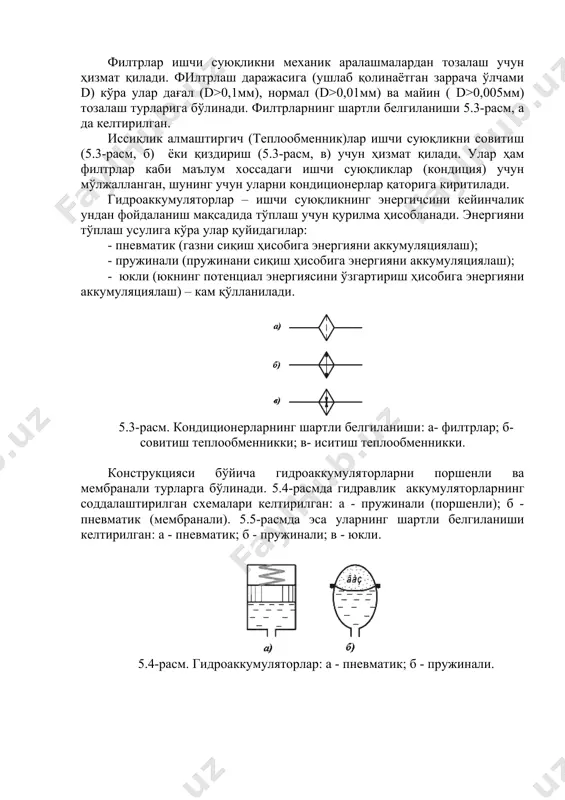i keyinchalik undan foydalanish maqsadida to'plash uchun qurilma hisoblanadi. energiyani to'plash usuliga ko'ra ular quyidagilar: - pnevmatik (gazni siqish hisobiga energiyani akkumulyatsiyalash); - prujinali (prujinani siqish hisobiga energiyani akkumulyatsiyalash); - yukli (yukning potentsial energiyasini o'zgartirish hisobiga energiyani akkumulyatsiyalash) – kam qo'llaniladi. 5.3-rasm. konditsionerlarning shartli belgilanishi: a- filtrlar; b-sovitish teploobmennikki; v- isitish teploobmennikki. konstruktsiyasi bo'yicha gidroakkumulyatorlarni porshenli va membranali turlarga bo'linadi. 5.4-rasmda gidravlik akkumulyatorlarning soddalashtirilgan sxemalari keltirilgan: a - prujinali (porshenli); b - pnevmatik (membranali). 5.5-rasmda esa ularning shartli belgilanishi keltirilgan: a - pnevmatik; b - prujinali; v - yukli. 5.4-rasm. gidroakkumulyatorlar: a - pnevmatik; b - prujinali. 5.5-rasm. gidroakkumulyatorlarning shartli belgilanishi: a - pnevmatik; b - prujinali; v - yukli. shuni aytish kerakki, ba'zi alohida gidravlik yuritmalarda gidroakkumulyatorlar gidravlik ta'minotning asosiy manbasi bo'lishi mumkin (nasos o'rniga). suyuqlikni iflosliklardan tozalash, uni biroz ortiqcha bosim bilan zich to'r (setka), mato, zich tiqilgan mayla simlar va g'ovak materiallar orqali o'tkazish (suzib olish) orqali …
