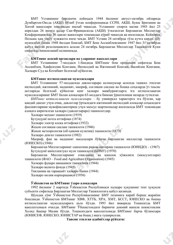 га эга бўлиб, унда барча аъзоларнинг вакиллари қатнашади. халқаро ташкилотларнинг турлари ва таснифи ҳозирги замон халқаро ташкилотлари 2 та асосий турга бўлинади: халқаро ҳукуматлараро ташкилотлар ҳамда халқаро ноҳукумат ташкилотлар. бмт ташкил этилиши бмт ташкил этилишининг асосий босқичлари 1941-1945 йилларга тўғри келади. бмт уставининг бирламчи лойиҳаси 1944 йилнинг август-октябрь ойларида думбартон-оксда (ақш) бўлиб ўтган конференцияда ссри, ақш, буюк британия ва хитой вакиллари томонидан ишлаб чиқилди. уставнинг охирги матни 1945 йил 25 апрелдан 26 июнга қадар сан-францискода (ақш) ўтказилган бирлашган миллатлар конференциясида 50 давлат вакиллари томонидан кўриб чиқилди ва имзоланди. кейинроқ польша ҳам ушбу ҳужжатга имзо чекди. бмт устави 24 октябрда тўла кучга кирди. шу муносабат билан 1948 йилдан бошлаб, бмт бош ассамблеясининг 1947 йил 31 октябрда қабул қилган резолюциясига асосан 24 октябрь бирлашган миллатлар ташкилоти куни сифатида нишонланиб келинмоқда. бмтнинг асосий органлари ва уларнинг ваколатлари бмт уставининг 7-моддаси 1-бандида бмтнинг бош органлари сифатида бош ассамблея, хавфсизлик кенгаши, иқтисодий ва ижтимоий кенгаш, …