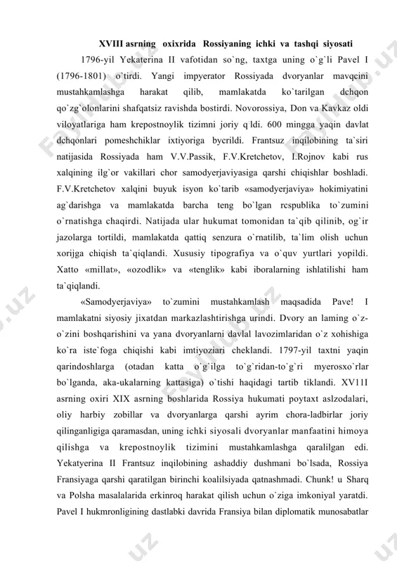 `ilga to`g`ridan-to`g`ri myerosxo`rlar bo`lganda, aka-ukalarning kattasiga) o`tishi haqidagi tartib tiklandi. xv11i asrning oxiri xix asrning boshlarida rossiya hukumati poytaxt aslzodalari, oliy harbiy zobillar va dvoryanlarga qarshi ayrim chora-ladbirlar joriy qilinganligiga qaramasdan, uning ichki siyosali dvoryanlar manfaatini himoya qilishga va krepostnoylik tizimini mustahkamlashga qaralilgan edi. yekatyerina ii frantsuz inqilobining ashaddiy dushmani bo`lsada, rossiya fransiyaga qarshi qaratilgan birinchi koalilsiyada qatnashmadi. chunk! u sharq va polsha masalalarida erkinroq harakat qilish uchun o`ziga imkoniyal yaratdi. pavel i hukmronligining dastlabki davrida fransiya bilan diplomatik munosabatlar tiklandi. biroq rossiya, fransiya va germaniya o`rtasida yaqin sharq va polsha masalasida jiddiy qarama-qarshiliklar mavjud edi. napoleon bonapart qo`mondonligidagi frantsuz harbiy ekspeditsiyasining misrga jo`natilishi. malta va lonik oroilarini bosib olinishi, rossiyaning «sharq masalasi»dagi manfaatlariga zid edi. natijada rossiya fransiyaga qarshi ikkinchi harbiy koalitsiyaga qo`shildi. 1799 yil rossiya va turkiya o`rtasidagi ittifoqchilik shartnomasi imzolandi, bunga ko`ra rossiya harbiy floti dardanell va bosfor bo`g`ozlaridan erkin o`tish huquqiga ega bo`ldi. admiral f.f.ushakov qo`mondonligidagi …