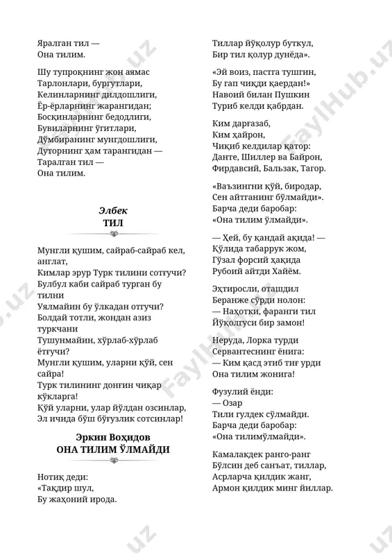 ли қушим, уларни қўй, сен сайра! турк тилининг донғин чиқар кўкларга! қўй уларни, улар йўлдан озсинлар, эл ичида бўш бўғузлик сотсинлар! эркин воҳидов она тилим ўлмайди нотиқ деди: «тақдир шул, бу жаҳоний ирода. тиллар йўқолур буткул, бир тил қолур дунёда». «эй воиз, пастга тушгин, бу гап чиқди қаердан!» навоий билан пушкин туриб келди қабрдан. ким дарғазаб, ким ҳайрон, чиқиб келдилар қатор: данте, шиллер ва байрон, фирдавсий, бальзак, тагор. «ваъзингни қўй, биродар, сен айтганинг бўлмайди». барча деди баробар: «она тилим ўлмайди». — ҳей, бу қандай ақида! — қўлида табаррук жом, гўзал форсий ҳақида рубоий айтди хайём. эҳтиросли, оташдил беранже сўрди нолон: — наҳотки, фаранги тил йўқолгуси бир замон! неруда, лорка турди сервантеснинг ёнига: — ким қасд этиб тиғ урди она тилим жонига! фузулий ёнди: — озар тили гулдек сўлмайди. барча деди баробар: «она тилимўлмайди». камалакдек ранго-ранг бўлсин деб санъат, тиллар, асрларча қилдик жанг, армон қилдик минг йиллар. беқадр бўлса, наҳот, тиллардаги …