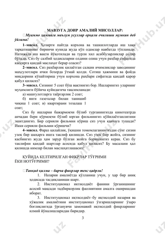 бутловчи қисмлар, электр энергияси, газ, сув ва хоказо), ер (land). мавзуга доир амалий мисоллар: муаммо ҳаммага маълум усуллар орқали ечилиши мумкин деб ўйлама! 1–мисол. ҳозирги пайтда корхона ва ташкилотларда иш хақи тарқатишнинг биринчи кунида жуда кўп одамлар навбатда тўпланади. натижада иш вақти йўқотилади ва турли хил асаббузарликлар содир бўлади. сиз бу салбий ҳодисаларни олдини олиш учун раҳбар сифатида кассирга қандай маслаҳат берар оласиз? 2–мисол. сиз раҳбарлик қилаётган салқин ичимликлар заводининг маҳсулотлари ички бозорда ўтмай қолди. сотиш ҳажмини ва фойда миқдорини кўпайтириш учун корхона раҳбари сифатида қандай қарор қабул қиласиз? 3–мисол. сизнинг 5 соат бўш вақтингиз бор. ишларингиз уларнинг муҳимлиги бўйича қуйидагича тақсимланади: а) машғулотларга таёргарлик 2 соат; б) янги газеталар билан танишиб чиқиш 1 соат; в) квартирани тозалаш 1 соат; сиз бу ишларни бажармоқчи бўлиб турганингизда кинотеатрда анчадан бери кўрмоқчи бўлиб юрган фильмингиз қўйилаётганлигини эшитдингиз. бир серияли фильмни кўриш сиз учун қанчага тушади? икки серияли фильмни кўришчи? 4–мисол. фараз қилайлик, …