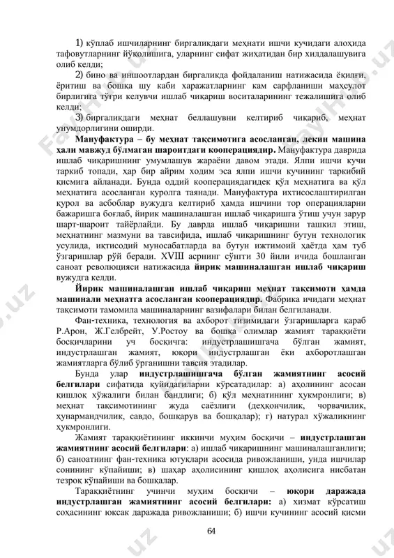 бир оқим ҳисобланади. улар жамият тарихий тараққиѐти давомида рўй бераѐтган ўзгаришлар кўлами ва тавсифини яхшироқ тушуниб олиш учун ишлаб чиқаришнинг турли технологик усулларини таҳлил этиш, машиналашган ишлаб чиқаришнинг вужудга келиши ва ривожланиш тарихига мурожаат қилиш зарур деб ҳисоблайдилар. меҳнат воситалари, материаллар, технология, энергия, ахборотлар ва ишлаб чиқаришни ташкил этиш билан биргаликда ишлаб чиқаришнинг технологик усули дейилади. улар ўртасидаги чегараларни жамият тараққиѐти тарихининг йирик босқичлари ажратиб туради. бир технологик ишлаб чиқариш усулидан бошқасига ўтиш асосан, меҳнат воситаларининг тавсифидаги ўзгаришлар, фан ва техника тараққиѐти билан белгиланади. ишлаб чиқариш технологик усулларининг дастлабки учта босқичлари алоҳида фарқланади. булар оддий кооперация, мануфактура ва машиналашган ишлаб чиқариш. оддий кооперация – бу бир хил ишни ѐки хизмат вазифасини бажарувчи ходимларнинг энг оддий шаклидаги уюшиши, биргалашиб маълум тартиб ва режа асосида ишлайдиган кишилар гуруҳидир. кооперациянинг якка тартибдаги ҳунармандчилик ишлаб чиқаришига нисбатан афзалликлари қуйидагилар орқали намоѐн бўлади: 1 экономическая теория: учебник. - изд., испр. и доп. / под общ. …