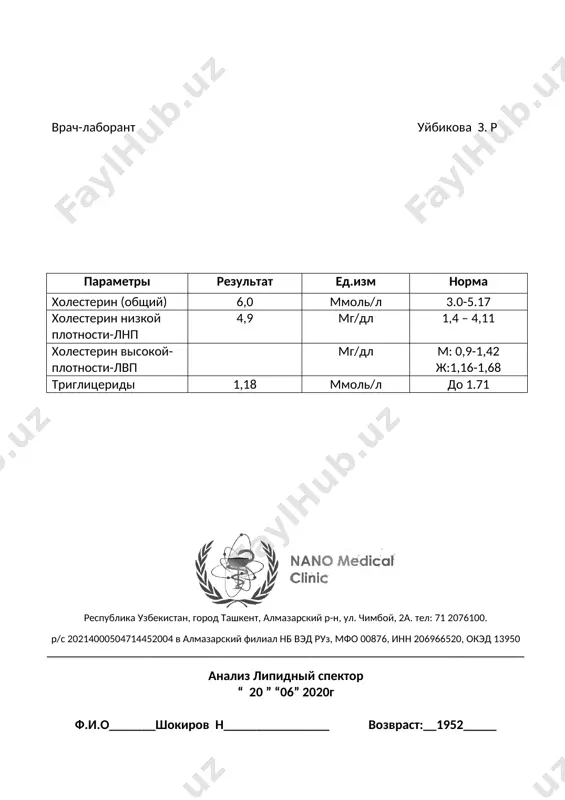 ммоль/л до 1.71 врач-лаборант уйбикова з. р республика узбекистан, город ташкент, алмазарский р-н, ул. чимбой, 2а. тел: 71 2076100. р/с 20214000504714452004 в алмазарский филиал нб вэд руз, мфо 00876, инн 206966520, окэд 13950 ____________________________________________________________________________________________ анализ липидный спектор “ 22 ” “10” 2020г ф.и.о_______файзиева д_________________ возвраст:__1966______ параметры результат ед.изм норма холестерин (общий) 5,8 ммоль/л 3.0-5.17 холестерин низкой плотности-лнп 3,0 мг/дл 1,4 – 4,11 холестерин высокой-плотности-лвп 2,8 мг/дл м. 0,9-1,42 ж.1,16-1,68 триглицериды 3,0 ммоль/л до 1.71 врач-лаборант уйбикова з. р image1.png image2.png