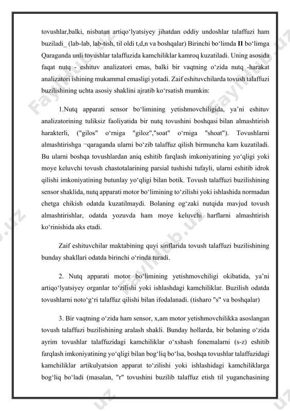 ida, ya’ni artiqо‘lyatsiyey organlar tо‘zilishi yoki ishlashdagi kamchiliklar. buzilish odatda tovushlarni notо‘g‘ri talaffuz qilishi bilan ifodalanadi. (tisharo "s" va boshqalar) 3. bir vaqtning о‘zida ham sensor, x,am motor yetishmovchilikka asoslangan tovush talaffuzi buzilishining aralash shakli. bunday hollarda, bir bolaning о‘zida ayrim tovushlar talaffuzidagi kamchiliklar о‘xshash fonemalarni (s-z) eshitib farqlash imkoniyatining yо‘qligi bilan bog‘liq bо‘lsa, boshqa tovushlar talaffuzidagi kamchiliklar artikulyatsion apparat tо‘zilishi yoki ishlashidagi kamchiliklarga bog‘liq bо‘ladi (masalan, "r" tovushini buzilib talaffuz etish til yuganchasining kaltaligi sababli yoki tisharo "s" til uchi mushaklarining falaji sababli). gohida bir bolaning о‘zida aynan bir tovushlarni bо‘zib talaffuz etish, bir vaqtning о‘zida ham motor, ham sensor kechadi. bunda ma’lum tovushni talaffuz qilish uchun muhim bо‘lgan artikuilyatsion harakatlarni bajarish imkoniyatining yо‘qligi, uni akustik jihatdan yaqin tovushlardan eshitib farqlash imkoniyatining yо‘qligi bilan qо‘shilib keladi. zaif eshituvchi bolalarda tovush talaffuzi buzilishining aralash shakli kо‘p uchraydi. demak, zaif eshituvchilarda fonetiko-fonemktik buzilishlar, kо‘pgina nutq tovushlarini eshitib farqlashdagi yaqqol ifodalangan qiyinchiliklar …
