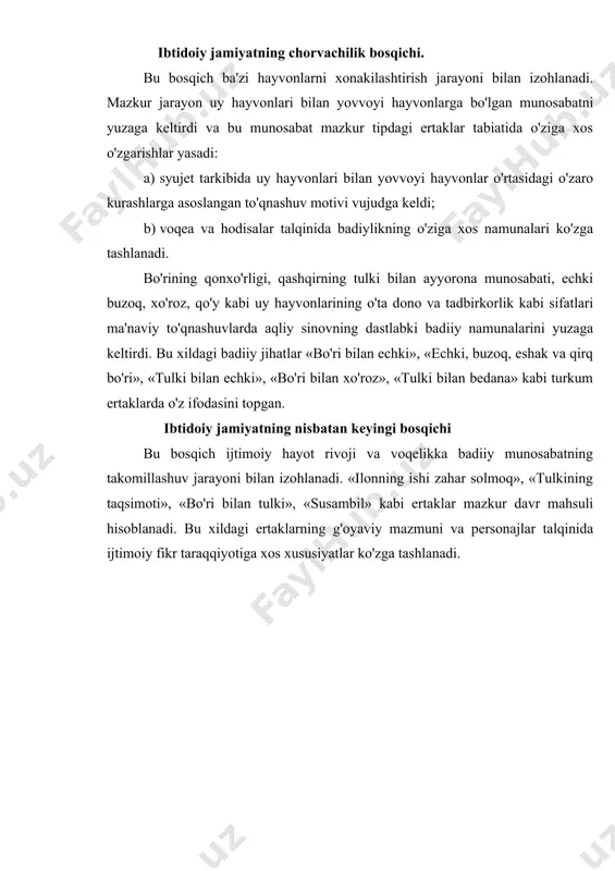 kllana boshlagan edi. demak, ularda aks ettirilgan voqelik esa davr talabiga ko'ra o'tmishga daxldor. shu ma'noda ertaklarning mazmun - mohiyati qadimiyatdan dalolat beradi. hayvonlar haqidagi ertaklarning yuzaga kelishi, shakllanish va rivojlanish tarixi kishilik jamiyati taraqqiyotining muayyan bosqichlariga borib taqaladi. shu o'rinda ertaklarga zamin bo'lgan asoslar ko'zga tashlanadi. bular hayvonlar haqidagi ertaklarning hayotiy, g'oyaviy hamda poetik asosini tashkil etadi. mazkur asoslar majmui ertaklarning umumiy holatini tavsiflaydi shakllanish va tadrijiy takomil bosqichlarini izohlaydi. mazkur ertaklarning hayotiy asosi - ibtidoiy jamiyatning iqtisodiy manbai bo'lgan ovchilik bilan belgilanadi. ovchilik faoliyatining keng tarmoq otib ixtisoslashuvi ibtidoiy jamiyatning nafaqat iqtisodiy taraqqiyotiga, balki uning ma'naviy rivojiga ham turtki bergan. binobarin, ibtidoiy ajdodlarimiz ma'naviy merosining bebaho durdonasi sanalgan hayvonlar haqidagi ertaklar ana shu tarixiy jarayon mahsuli sifatida yuzaga kelgan va tarixiy taqdiri shu yo'nalishda tamg'alangan. 2. totemiylikka e'tiqod va dunyoni animistik his etish - hayvonlar haqidagi ertaklarning g'oyaviy asosini tashkil etadi. uning mazmuniy ifodasi dastlab mazkur tipdagi ertaklarning …
