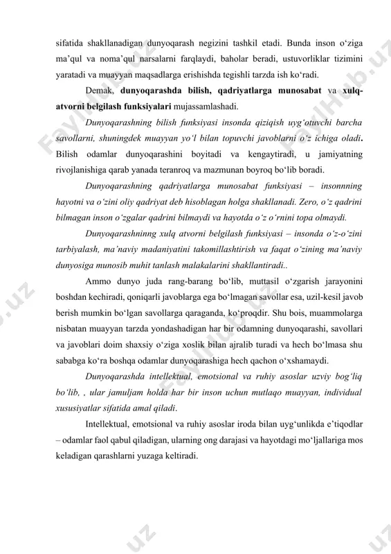 tvorni belgilash funksiyasi – insonda o‘z-o‘zini tarbiyalash, ma’naviy madaniyatini takomillashtirish va faqat o‘zining ma’naviy dunyosiga munosib muhit tanlash malakalarini shakllantiradi.. ammo dunyo juda rang-barang bo‘lib, muttasil o‘zgarish jarayonini boshdan kechiradi, qoniqarli javoblarga ega bo‘lmagan savollar esa, uzil-kesil javob berish mumkin bo‘lgan savollarga qaraganda, ko‘proqdir. shu bois, muammolarga nisbatan muayyan tarzda yondashadigan har bir odamning dunyoqarashi, savollari va javoblari doim shaxsiy o‘ziga xoslik bilan ajralib turadi va hech bo‘lmasa shu sababga ko‘ra boshqa odamlar dunyoqarashiga hech qachon o‘xshamaydi. dunyoqarashda intellektual, emotsional va ruhiy asoslar uzviy bog‘liq bo‘lib, , ular jamuljam holda har bir inson uchun mutlaqo muayyan, individual xususiyatlar sifatida amal qiladi. intellektual, emotsional va ruhiy asoslar iroda bilan uyg‘unlikda e’tiqodlar – odamlar faol qabul qiladigan, ularning ong darajasi va hayotdagi mo‘ljallariga mos keladigan qarashlarni yuzaga keltiradi. adabiyotlar ro’yhati 1. o‘zbekiston jamiyatini demokratlashtirish va yangilash, mamlakatni modernizatsiya va isloh qilish yo‘lida. -t.: akademiya, 2005. 2. saifnazarov i. va boshq. xalqimiz hamjihatligi …