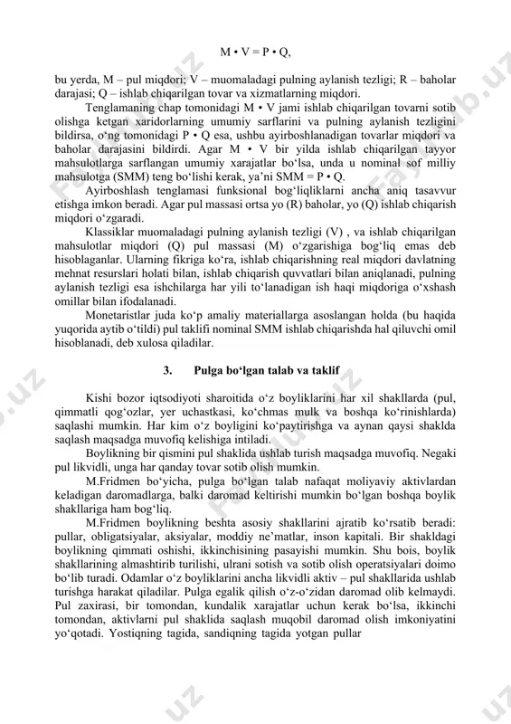 riy tartibdagi samaraga va qisqa muddatli o‘zgarishlarga mo‘ljallangan bo‘lmay, balki uzoq muddatli xarakterga ega. 2. ayirboshlash tenglamasi m. fridmen konsepsiyasi garchi o‘ziga xosligi bilan ajralib tursa ham, u pulning miqdoriy nazariyasiga asoslanadi. pulning miqdoriy nazariyasiga ko‘ra, pul miqdori bilan baholar darajasi o‘rtasida bevosita bog‘liqlik mavjud, baholar muomaladagi pul miqdori bilan aniqlanadi, pulning sotib olish qobiliyati esa baho darajasiga bog‘liq. pul massasi ko‘paysa, baholar o‘sadi, va aksincha, pul massasi kamaysa, baholar pasayadi, ya’ni boshqa barcha sharoitlar bir xil bo‘lganda tovarlarning baholari pul miqdoriga mutanosib tarzda o‘zgaradi. tovar aylanishini ta’minlovchi naqd pul taxminan bir yillik daromadning o‘ndan bir qismini tashkil etadi, deb faraz qilaylik. boshqacha aytganda, pul yiliga o‘n marta aylanadi. pul bir yilda 10 marta aylansa, unda misol uchun 10 mln. so‘mlik bir yillik daromadni (mahsulotni) sotish uchun muomalada 1 mln. so‘m bo‘lishi kerak. agar muomaladagi pul miqdori 1 mln. so‘mdan 2 mln. so‘mga ortsa, unda (boshqa shartlar o‘zgarmagan holda) baholar …