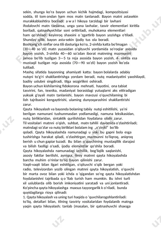 darslarida u ko'proq yozma tarzda o'tkaziladi. bayon o'qib berilgan namunaviy matn mazmunini ma’lum tayyorgarlikdan so'ng yozma qayta hikoyalashdir. o'qish darslarida matn ustida ishlash, o'qilgan matn yuzasidan savollarga javob berish, reja tuzish va reja asosida og'zaki qayta hikoyalash bolalarni bayon yozish­ ga tayyorlaydi. qayta hikoyalashning turlari xilma-xildir. har qanday qayta hikoya qilingan matn yuzasidan bayon yozish mumkin, amm o bayon yozish o g ‘zaki qayta hikoyalashga nisbatan qiyin va murakkab faoliyatdir. bundan tashqari, boshlang‘ich sinf o'quvchilarining yozish sur’ati sekin, shunga ko‘ra bayon uchun kichik hajmdagi, kompozitsiyasi sodda, til tom ondan ham mos matn tanlanadi. bayon matni astasekin murakkablashtira boriladi: a w a l hikoya tarzidagi bir lavhani ifodalovchi matn tanlansa, unga yana lavhalar, tasvir elementlari kiritila boriladi, qatnashuvchilar soni orttiriladi, muhokama elementlari ham qo'shiladi; keyinroq shaxsini o ‘zgartirib bayon yozishga o'tiladi. shunday qilib, bayon asta-sekin ijodiy tus ola boradi. boshlang'ich sinflar ona tili dasturiga ko'ra, 2-sinfda katta bo'lmagan (30—40 so 'zli) …