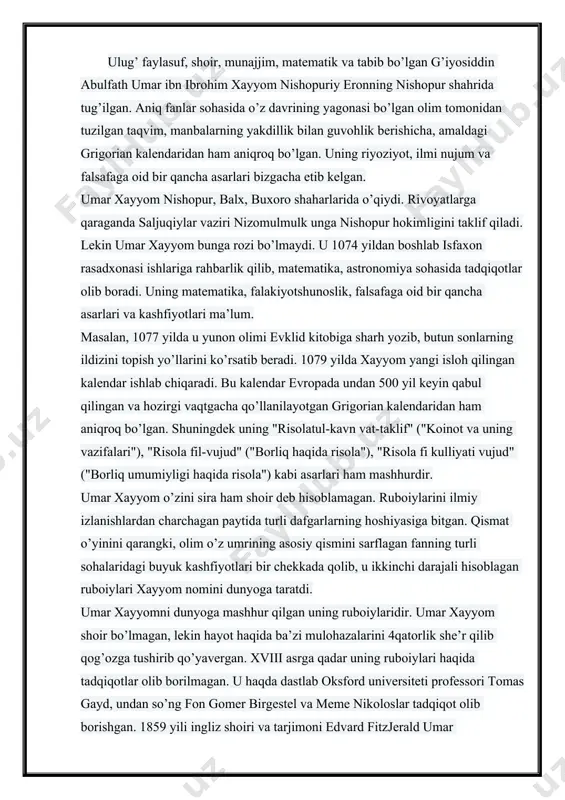 ti vujud" ("borliq umumiyligi haqida risola") kabi asarlari ham mashhurdir. umar xayyom o’zini sira ham shoir deb hisoblamagan. ruboiylarini ilmiy izlanishlardan charchagan paytida turli dafgarlarning hoshiyasiga bitgan. qismat o’yinini qarangki, olim o’z umrining asosiy qismini sarflagan fanning turli sohalaridagi buyuk kashfiyotlari bir chekkada qolib, u ikkinchi darajali hisoblagan ruboiylari xayyom nomini dunyoga taratdi. umar xayyomni dunyoga mashhur qilgan uning ruboiylaridir. umar xayyom shoir bo’lmagan, lekin hayot haqida ba’zi mulohazalarini 4qatorlik she’r qilib qog’ozga tushirib qo’yavergan. xviii asrga qadar uning ruboiylari haqida tadqiqotlar olib borilmagan. u haqda dastlab oksford universiteti professori tomas gayd, undan so’ng fon gomer birgestel va meme nikoloslar tadqiqot olib borishgan. 1859 yili ingliz shoiri va tarjimoni edvard fitzjerald umar xayyomning 70 ruboiysini tarjima qilib e’lon qilgandan so’ng, bu she’rlar juda mashhur bo’lib ketgan va ingliz tilidan jahonning boshqa tillariga ham tarjima qilingan. xayyom ruboiylarining soni turli ma’lumotlarda 11 tadan 1200 tagacha ekanligi aytiladi. xayyomga nisbat beriladigan ruboiylarni …