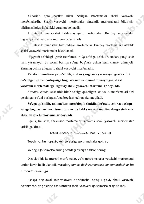 ko'rsatuvchi va boshqa so'zga bog'lash uchun xizmat qiluv-chi shakl yasovchi morfemalarga sintaktik shakl yasovchi morfemalar deyiladi. egalik, kelishik, shaxs-son morfemalari sintaktik shakl yasovchi morfemalar tarkibiga kiradi. morfemalarning agglutinativ tabiati topshiriq. un, topshir, ko'r so'zlariga qo'shimchalar qo'shib ko'ring. qo'shimchalarning so'zdagi o'rniga e'tibor bering. o'zbek tilida ko'makchi morfemalar, ya'ni qo'shimchalar yetakchi morfemaga undan keyin kelib ulanadi. masalan, zamon-dosh zamondosh-lar zamondoshlar-im zamondoshlarim-ga asosga eng awal so'z yasovchi qo'shimcha, so'ng iug'aviy shakl yasovchi qo'shimcha, eng oxirida esa sintaktik shakl yasovchi qo'shimchalar qo'shiladi. masalan, sholi-kor, muqova-soz, kamtar-ona; tadbirkor-lar,sana-moq, yaltira-sh, fidokorlar-ga, o'rnashdi-m, uyqusirab-man kabi. asosga so'z yasovchi qo'shimcha, shakl yasovchi qo'shimchalar ikkitadan qo'shilsa, ular ketma-ket ulana​di, yuqoridagi tartib buzilmaydi. masalan, mulk-dor-lik, bil-im-u, jo'sh-qin-lik, ko'k-ish-roq, o'yna-t-di, ket~a-yotir~man, sinf-dosh-lar-im-dan, bor-a-yotgan-ingiz-ni, varaq-la-sh-ni. ba'zi bir hollarda so'z yasovchi qo'shimcha asosga old tomondan kelib qo'shilishi ham mumkin (masalan, no-o'riri), lekin bunday old qo'shimchalar o'zbek tilida juda kam. shuningdek, ayrim so'zlarda umumiy tartib buzilishi ham kuzatiladi: es-la-gan-lik kabi. bunda asos + so'z …