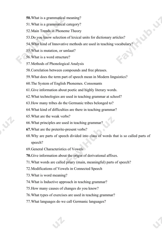 acteristics of vowels 70. give information about the origin of derivational affixes. 71. what words are called priary (main, meaningful) parts of speech? 72. modifications of vowels in connected speech 73. what is word meaning? 74. what is inductive approach in teaching grammar? 75. how many causes of changes do you know? 76. what types of exercises are used in teaching grammar? 77. what languages do we call germanic languages? 78. what words are called secondary (structural, formal or functional) parts of speech? 79. sound alternations 80. what is the use of common names in idiomatic expressions? 81. what are the main criteria for distinguishing parts of speech? 82. general characteristics of consonants 83. productive and non-productive ways of forming new words. 84. what is the role of teaching listening in flt? 85. what languages does the north germanic group include? 86. what are the extra linguistic difficulties in teaching …