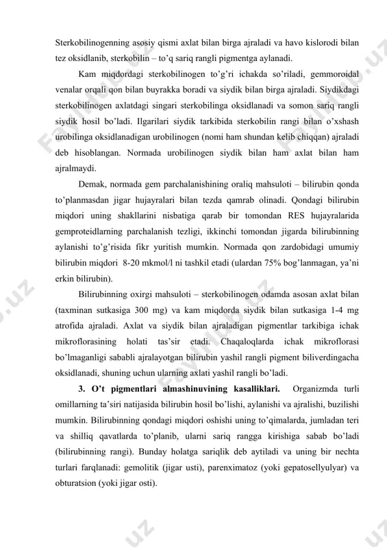 ’ladi (bilirubinning rangi). bunday holatga sariqlik deb aytiladi va uning bir nechta turlari farqlanadi: gemolitik (jigar usti), parenximatoz (yoki gepatosellyulyar) va obturatsion (yoki jigar osti). gemolitik sariqlik eritrotsitlarning tomir ichida yoki to’qimada (res hujayralarida) parchalanishiga olib keluvchi bir qancha sabablar natijasida yuzaga keladi. res hujayralaridan qonga o’tgan ko’p miqdordagi erkin bilirubin jigarda bog’lanishga ulgurmaydi va shu sababli uning miqdori qonda oshadi. ko’p miqdorda ajralayotgan sterkobilin va urobilin ta’sirida axlat to’q rangli, siydikda esa urobilin miqdori ko’p bo’lganligi uchun to’q sariq rangli bo’ladi. parenximatoz sariqlik jigar hujayralarining viruslar, toksik gepatotrop birikmalar ta’sirida zararlanib, ularning o’tkazuvchanligi oshishi natijasida normada jigardan qonga kam miqdorda o’tadigan bilirubinglyukuronidlar ham o’tishi oshadi. jigar hujayralarining zararlanishi oqibatida ularning qondagi bilirubinni qamrab olish va ularda bilirubinglyukuronidlar hosil bo’lishi sekinlashadi. shu sababli normal gemoliz bo’lishiga qaramasdan erkin va bog’langan bilirubin miqdori oshadi (lekin gemolitik sariqlik darajasida emas). axlat va siydik sterkobilin va urobilin kam miqdorda ajralgani uchun juda och …