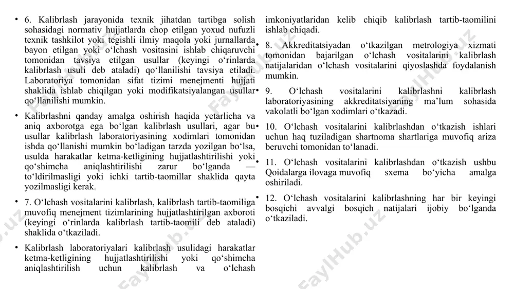 o‘rib chiqish; buyurtmachining talablariga muvofiq kalibrlashni o‘tkazishning texnik imkoniyatlarini aniqlash va ma’lum metrologik tavsiflarni ta’minlash uchun namunaviy o‘lchash vositalari (etalonlar) va yordamchi kalibrlash vositalarini tanlash; o‘lchash vositasining ekspluatatsiya hujjatlariga muvofiqligini tekshirish; o‘lchashlarni bajarish; o‘lchash natijalariga noaniqlik darajasini baholash bilan ishlov berish; kalibrlash natijalarini rasmiylashtirish; ariza beruvchiga o‘lchash vositasi va kalibrlash natijalari bo‘yicha hujjatlarni topshirish. 14. o‘lchash vositalarini kalibrlashdan o‘tkazish to‘g‘risidagi arizaga quyidagilar ilova qilinadi: o‘lchash vositasi; o‘lchash vositasining metrologik tavsiflari belgilangan ekspluatatsiya hujjatlari; kalibrlash jarayonida aniqlanishi lozim bo‘lgan o‘lchash vositalarining metrologik tavsiflari ro‘yxati, va zarur bo‘lganda, kalibrlash sharoitlariga va bu tavsiflarni aniqlash usullariga qo‘yiladigan talablar. 15. o‘lchash vositalarini kalibrlash: statsionar kalibrlash laboratoriyalarida; ko‘chma (mobil) kalibrlash laboratoriyalarida; bevosita o‘lchash vositalari joylashgan joylarda, mutaxassislarni xizmat safariga yuborish yo‘li bilan o‘tkaziladi. mutaxassislarni xizmat safariga yuborish, ko‘chma (mobil) kalibrlash laboratoriyalaridan foydalanish, ishni tashkil etish tartibi shartnoma asosida belgilanadi. 16. zarur bo‘lganda ariza beruvchining arizasiga asosan o‘lchash vositalarini kalibrlash ularni tayyorlash, ulgurji saqlash (import bo‘yicha …