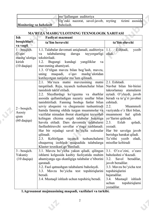 jamoaviy, guruhlarda ishlash. o’qitish shart-sharoiti texnik vositalardan foydalanish va guruhlarda ishlashga mo’ljallangan auditoriya monitoring va baholash og’zaki nazorat, savol-javob, reyting tizimi asosida baholash. ma’ruza mashg’ulotining texnologik xaritasi ish bosqichlari va vaqti faoliyat mazmuni ta’lim beruvchi ta’lim oluvchi 1 - bosqich. o’quv mashg’ulotiga kirish (10 daqiqa) 1.1. talabalar davomati aniqlanadi, auditoriya va talabalarning darsga tayyorgarligi tekshiriladi. 1.2. bugungi kundagi yangiliklar va mavzuning ahamiyati. 1.3. o’tilgan mavzu bilan bog’lash, mavzu, uning maqsadi, o’quv mashg’ulotidan kutilayotgan natijalar ma’lum qilinadi. 1.1. eshitadi, yozib oladi. 2 - bosqich. asosiy qism (60 daqiqa) 2.1. ma’ruza matni mavzusining matni tarqatiladi. reja, tayanch tushunchalar bilan tanishish taklif etiladi. 2.2. slaydlardagi ko’rgazma va sharhlar asosida qullaniladigan nazariy usullar bilan tanishtiriladi. fanning boshqa fanlar bilan uzviy aloqasini va chegarasini tushuntiradi hamda fanning oldida turgan muammolar va vazifalar nimadan iborat ekanligini tayyorlab kelingan chizma orqali talabalar hukmiga havola etiladi. dars davomida talabalarni faollashtiruvchi savollar o’rtaga tashlanadi. har bir rejadagi savol bo’yicha …