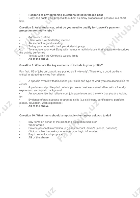 here may be more than one right answer · write a personal and professional greeting · describe your relevant experience in key areas listed in the job post- demonstrate you have read it · outline how you would approach and complete the job · respond to any screening questions listed in the job post · copy and paste your proposal to submit as many proposals as possible in a short time question 8: as a freelancer, what do you need to qualify for upwork's payment protection for hourly jobs? · an hourly contract · client with a verified billing method · an account in good standing · to log your hours with the upwork desktop app · to annotate your work dairy with memos or activity labels that adequately describes the activity performed · to stay within the contract's weekly limits · all of the above question 9: what are …