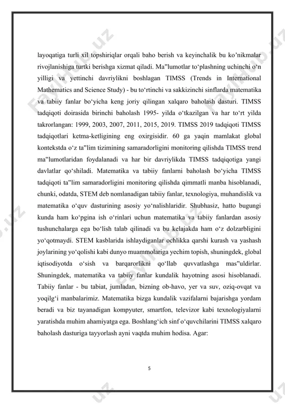 dolzarbligini yo‘qotmaydi. stem kasblarida ishlaydiganlar ochlikka qarshi kurash va yashash joylarining yo‘qolishi kabi dunyo muammolariga yechim topish, shuningdek, global iqtisodiyotda o‘sish va barqarorlikni qo‘llab quvvatlashga mas‟uldirlar. shuningdek, matematika va tabiiy fanlar kundalik hayotning asosi hisoblanadi. tabiiy fanlar - bu tabiat, jumladan, bizning ob-havo, yer va suv, oziq-ovqat va yoqilg‘i manbalarimiz. matematika bizga kundalik vazifalarni bajarishga yordam beradi va biz tayanadigan kompyuter, smartfon, televizor kabi texnologiyalarni yaratishda muhim ahamiyatga ega. boshlang‘ich sinf o‘quvchilarini timss xalqaro baholash dasturiga tayyorlash ayni vaqtda muhim hodisa. agar: boshlang‘ich sinf o‘quvchilarini timss xalqaro baholash dasturiga tayyorlash samarali tashkil etilsa; boshlang‘ich sinf o‘quvchilarini timss xalqaro baholash dasturiga tayyorlash usul va vositalari faollashtirilsa; o`qituvchi ta`lim jarayonida ijodiy ishlab, matematika va tabiatshunoslik darslarida hayotiy misollar, mantiqiy tushunchalardan o`rinli foydalanilsa, o`quvchilarning o`quv-bilim faoliyat samarali bo`ladi. 60 dan ortiq mamlakatlar o‘quvchilarining bilim, kо‘nikma, malakalari darajasini aniqlashning global resursi jahonning eng ilg‘or tajribasi asosida ishlab chiqilgan. timss yordamida о‘quvchilarning ta‟limiy yutuqlari: bilish, …