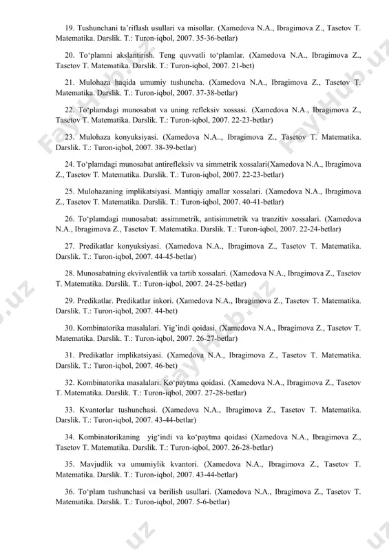 , 2007. 22-23-betlar) 25. mulohazaning implikatsiyasi. mantiqiy amallar xossalari. (xamedova n.a., ibragimova z., tasetov t. matеmatika. darslik. t.: turon-iqbol, 2007. 40-41-betlar) 26. to‘plamdagi munosabat: assimmetrik, antisimmetrik va tranzitiv xossalari. (xamedova n.a., ibragimova z., tasetov t. matеmatika. darslik. t.: turon-iqbol, 2007. 22-24-betlar) 27. predikatlar konyuksiyasi. (xamedova n.a., ibragimova z., tasetov t. matеmatika. darslik. t.: turon-iqbol, 2007. 44-45-betlar) 28. munosabatning ekvivalentlik va tartib xossalari. (xamedova n.a., ibragimova z., tasetov t. matеmatika. darslik. t.: turon-iqbol, 2007. 24-25-betlar) 29. predikatlar. predikatlar inkori. (xamedova n.a., ibragimova z., tasetov t. matеmatika. darslik. t.: turon-iqbol, 2007. 44-bet) 30. kombinatorika masalalari. yig’indi qoidasi. (xamedova n.a., ibragimova z., tasetov t. matеmatika. darslik. t.: turon-iqbol, 2007. 26-27-betlar) 31. predikatlar implikatsiyasi. (xamedova n.a., ibragimova z., tasetov t. matеmatika. darslik. t.: turon-iqbol, 2007. 46-bet) 32. kombinatorika masalalari. ko‘paytma qoidasi. (xamedova n.a., ibragimova z., tasetov t. matеmatika. darslik. t.: turon-iqbol, 2007. 27-28-betlar) 33. kvantorlar tushunchasi. (xamedova n.a., ibragimova z., tasetov t. matеmatika. darslik. …