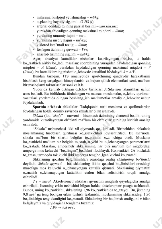 ksimal kislorod yetishmasligi – ml/kg; · o„pkaning hayotiy sig„imi – o‘hs (l); · arterial qondagi o2 ning parsial bosimi – mm.sim.ust.; · yurakdan chiqadigan qonning maksimal miqdori – l/min; · yurakning umumiy hajmi – sm3; · yurakning nisbiy hajmi – sm3/kg; · kislorod iste‟moli tezligi – l/min; · fosfagen tizimning quvvati – vt/s; · anaerob tizimning sig„imi – kal/kg. agar, absolyut kattaliklar nisbatlari ko„rilayotgan bo„lsa, u holda ko„rsatkich nisbiy bo„ladi, masalan: sportchining yuragidan haydaladigan qonning miqdori – a (l/min), yurakdan haydaladigan qonning maksimal miqdori – v (l/min), bu kattaliklarning nisbati o„lchovsiz kattalikni ifodalaydi k = a/v. bundan tashqari, jts amaliyotida sportchining qandaydir harakatlarini hisoblash keng tarqalgan: himoyalanish va hujum qilish elementlari soni, ma‟lum bir mashqlarni takrorlashlar soni va h.k. yuqorida keltirib o„tilgan o„lchov birliklari jtsda son izlanishlari uchun asos bo„ladi. bu birliklarda ifodalangan va maxsus moslamalar, o„lchov qurilma– vositalari yordamida olingan boshlang„ich ma‟lumotlar amaliy o„lchovlar uchun foydalaniladi. sportda o‘lchash shkalalar. …