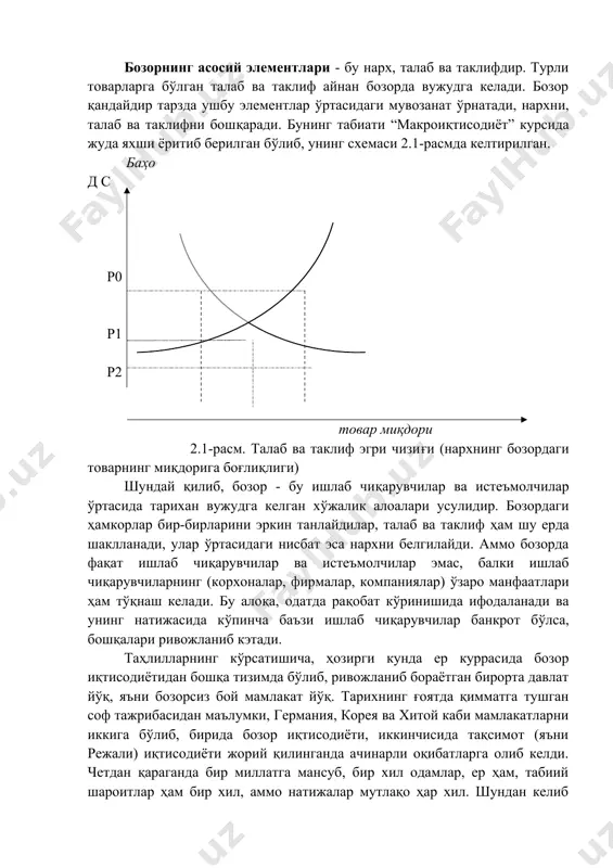 й элементлари - бу нарх, талаб ва таклифдир. турли товарларга бўлган талаб ва таклиф айнан бозорда вужудга келади. бозор қандайдир тарзда ушбу элементлар ўртасидаги мувозанат ўрнатади, нархни, талаб ва таклифни бошқаради. бунинг табиати “макроиқтисодиёт” курсида жуда яхши ёритиб берилган бўлиб, унинг схемаси 2.1-расмда келтирилган. баҳо д с р0 р1 р2 товар миқдори 2.1-расм. талаб ва таклиф эгри чизиғи (нархнинг бозордаги товарнинг миқдорига боғлиқлиги) шундай қилиб, бозор - бу ишлаб чиқарувчилар ва истеъмолчилар ўртасида тарихан вужудга келган хўжалик алоалари усулидир. бозордаги ҳамкорлар бир-бирларини эркин танлайдилар, талаб ва таклиф ҳам шу ерда шаклланади, улар ўртасидаги нисбат эса нархни белгилайди. аммо бозорда фақат ишлаб чиқарувчилар ва истеъмолчилар эмас, балки ишлаб чиқарувчиларнинг (корхоналар, фирмалар, компаниялар) ўзаро манфаатлари ҳам тўқнаш келади. бу алоқа, одатда рақобат кўринишида ифодаланади ва унинг натижасида кўпинча баъзи ишлаб чиқарувчилар банкрот бўлса, бошқалари ривожланиб кэтади. таҳлилларнинг кўрсатишича, ҳозирги кунда ер куррасида бозор иқтисодиётидан бошқа тизимда бўлиб, ривожланиб бораётган бирорта давлат йўқ, …