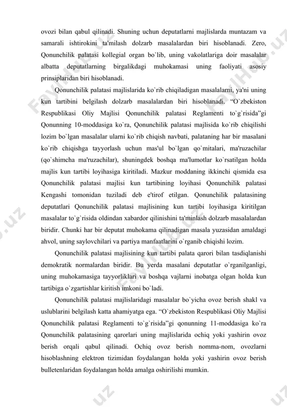 uning muhokamasiga tayyorliklari va boshqa vajlarni inobatga olgan holda kun tartibiga o`zgartishlar kiritish imkoni bo`ladi. qonunchilik palatasi majlislaridagi masalalar bo`yicha ovoz berish shakl va uslublarini belgilash katta ahamiyatga ega. “o`zbekiston respublikasi oliy majlisi qonunchilik palatasi reglamenti to`g`risida”gi qonunning 11-moddasiga ko`ra qonunchilik palatasining qarorlari uning majlislarida ochiq yoki yashirin ovoz berish orqali qabul qilinadi. ochiq ovoz berish nomma-nom, ovozlarni hisoblashning elektron tizimidan foydalangan holda yoki yashirin ovoz berish bulletenlaridan foydalangan holda amalga oshirilishi mumkin. o`zbekiston respublikasining konstitutsiyasida hamda konstitutsiyaviy qonunlarda belgilangan hollardan mustasno ovoz berish shakli va usuli to`g`risidagi qaror qonunchilik palatasi tomonidan ochiq ovoz berish orqali qabul qilinishi ijobiy hol. qonunchilik palatasining deputati o`zining ovoz berish huquqini shaxsan amalga oshirishining mustahkamlanishi ham demokratiyaning talabidir. aynan deputat o`z saylovchilari va partiya manfaatlarini himoya qilishi lozim. bu masalani ro`yobga chiqarishda ovozlarni hisobga olish shaklini belgilash hal qiluvchi rolni o`ynaydi. qoida tariqasida, qonunchilik palatasi majlisida ovozlarni hisoblashning elektron tizimidan foydalanilishi ustidan nazoratni qonunchilik …