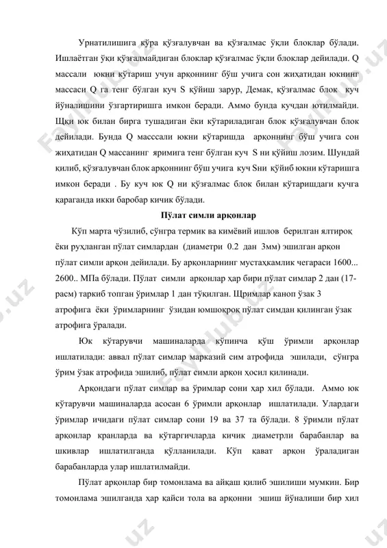 хилларга ажратилади. бўшалмайдиган арқонлар илгагининг баландлиги катта бўлган юк полиспастлари учун жуда қулайдир. пўлат арқонлар симининг механик ҳоссаларига қараб: юқори маркали-0, биринчи маркали-1, иккинчи маркали-2 бўлади. пўлат арқоннинг мустаҳкамлигини ошириш учун улар турли диаметрдаги симлардан эшилади. кабел крани ва бошқа кранларнинг юк аравачалалари силжийдиган пўлат арқонлар силлиқ сиртли бўлади. 17 – расм. пўлат арқонлар конструкцияси юкдан арқон тармоғига тушадиган кучни камайтириш ёки юкнинг кўтарилиш тезлигини ошириш учун хизмат қиладиган, эгилувчан орган орқали бириктирилган қўзгалувчан ва қўзгалмас блоклар тизими полиспаст дейилади. полиспастлар полиспастлар қўзғалувчан (фазода ҳаракатланадиган) ва қўзғалмас бир ва кўп роликдан ташкил топган блок обоймаларининг мажмуидан иборат бўлиб, маълум системада уларни битта умумий канат қамраб олган бўлади. қўзғалувчан обоймада юкни илиб олиш учун илмоқ ёки сиртмоқ бўлади, қўзғалмас обойма эса бирор жойга маҳкамлаб қўйилади. полиспастлардан кучдан ютиш учун (редуктор полиспастлари) ёки тезликдан ютиш учун (мулpтипликатор полистлари) фойдаланилади. қурилиш машиналарида канатнинг тарангланишини, юк моментини ва юритма механизмининг узатишлар сонини камайтира-диган ва …