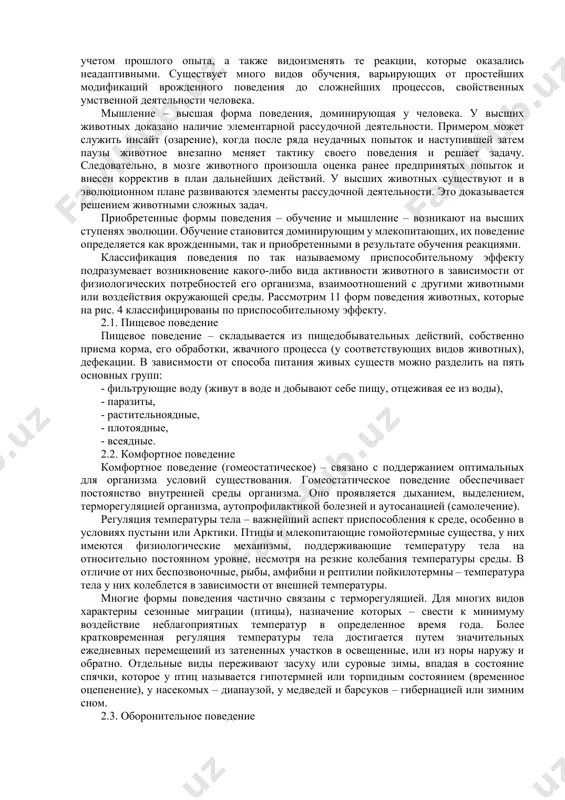 осуществляются практически полностью с самого первого раза. 2-вопрос. формы поведения живых существ определяют выживание особи в сложившихся условиях и способствуют сохранению вида в процессе эволюции. все многообразие поведенческих реакций животных этологи систематизировали в 11 форм поведения: 1. пищевое; 2. комфортное (терморегуляция, выделение, поддержание чистоты тела); 3. оборонительное (пассивное и активное); 4. исследовательское; 5. игровое; 6. сон; 7. половое; 8. родительское (материнское, отцовское); 9. социальное: а) стадное; б) ритуальное; в) коммуникативное (общение между особями одного вида посредством звуковых, химических и др. сигналов); 10.аномальное поведение; 11.агрессия, или агрессивное поведение. с момента становления этологии как науки, ученые изучали общие механизмы, лежащие в основе поведения животных. анализ литературных данных позволил их систематизировать рис. 3. механизмы поведения животных. в представленной на рис. 3 схеме показано и пояснено четыре механизма, лежащих в основе поведения животных, а именно наследственность, типы высшей нервной деятельности (внд) высших животных (млекопитающих), физиологические потребности организма и условия среды обитания. наследственность определяет видовую …