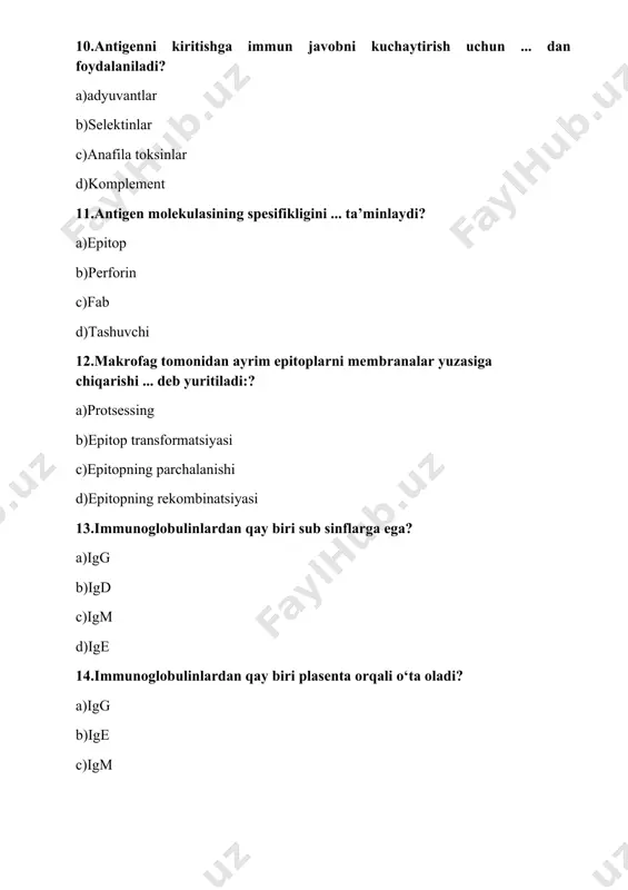 amchi (periferik) organlariga mos keladi? a)sanab o‘tilganlarning hammasi b)limfotsitlar sirkulyatsiyasi c)hujayralar proliferatsiyasi d)b- vat-hujayralarning o‘tmishdoshlari mavjudligi 25.immunitetning markaziy vazifasi – ? a)ko‘chirilgan hujayra, to‘sima va organlarni qabul qilmaslik b)b- vat-hujayralarning o‘tmishdoshlari mavjudligi c)organizm tomonidan dasturlashtirilgan o‘limni amalga oshirish d)“o‘ziniki” ga nisbatan toleratnlik holatini ta’minlash 26.limfopoez ... da amalga oshadi? a)qorajigarda b)yurakda c)limfatik bo‘g‘inlarda d)peyer toshmalarda 27.professional fagotsitirlovchi hujayralar quyidagilar hisoblanadi:? a)monotsitlar/makrofaglar b)b-limfotsitlar c)nk-limfotsitlar d)t –limfotsitlar 28.organizm himoyasining nospesifik omillariga quyidagilar kiradi:? a)sanab o‘tilganlarning hammasi b)interferon va limfokinlar c)to‘qimalarning bakteritsid substansiyalari, gidrolitik fermentlar; d)komplement va fagotsitoz tizimi 29.quyidagilardan qay biri tug‘ma immunitet uchun mos kelmaydi? a)immunologik xotiraning mavjudligiligi b)stimullar ta’sirida faollashish c)ko‘plab tipdagi hujayralarni jalb qilish d)spesifiklikning mavjud emas 30.odamda mavjud immunoglobulinlar sinflari nechta?: a)5 ta b)2 ta c)7 ta d)9 ta immunoglobulinlarning qayti izotipi birinchi bo‘lib sintezlanadi? igm ige iga igg o‘tkir infeksiya jarayonining markeri ... hisoblanadi? igm igd igg iga xotira v-hujayralari ... sintezlaydi? igg igd iga igm v-hujayralarining …
