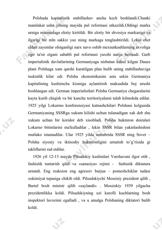 shistik tuntarish qildi va «sanasiya» rejimi - fashistik diktatura urnatdi. eng reaksion eng agressiv burjua – pomeshchiklar tudasi xokimiyat tepasiga chikib oldi. pilsudskiychi mossisiy prezident qilib , bartel bosh ministr qilib «saylandi» . mossiskiy 1939 yilgacha prezidentlikka koldi. pilsudskiyning uzi kurolli kuchlarning bosh inspektori lavozimi egalladi , va u amalga polshaning diktatori bulib koldi. fashistik tuzum urnatilishi polsha imperializmining kuchsiz ekanligini , shuningdek ishchilar xarakatining xam xavfli zaifligini kursatdi . 1926 yil maydagi fashistik tuntarish vaktida komunistik partiya ommani pilsudiyskiylikka qarshi kurashga chakirmadi va bilan xatoga yul kuydi. pkp fashizm xavfiga yetarli baxo bera olmadi .komintern yerdami bilan kompartiya bu xatolarni tezda bartaraf qildi. jahon imperializmi polshadagi vokealardan fashistik tuntarishdan tula mamnun buldi va polyar fashistlarini kullab kuvvatladi. polyak fashizmi esa iktisodiy va moliyaviy jixatdan xam zaif edi. kisman stabillashuv yillarida polshaning chet elga avvalo aksh ga karamligi kuchayib borgan .chet el monopoliyalarining polsha aksiyali jamiyatlaridagi kapitali tobora oshdi. ular …