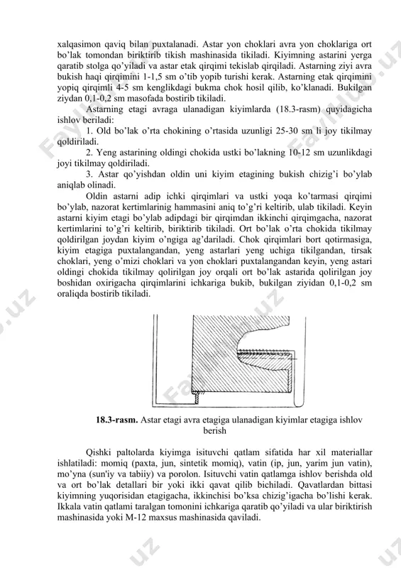 slab qirqiladi. astarning ziyi avra bukish haqi qirqimini 1-1,5 sm o’tib yopib turishi kеrak. astarning etak qirqimini yopiq qirqimli 4-5 sm kеnglikdagi bukma chok hosil qilib, ko’klanadi. bukilgan ziydan 0,1-0,2 sm masofada bostirib tikiladi. astarning etagi avraga ulanadigan kiyimlarda (18.3-rasm) quyidagicha ishlov bеriladi: 1. old bo’lak o’rta chokining o’rtasida uzunligi 25-30 sm li joy tikilmay qoldiriladi. 2. yeng astarining oldingi chokida ustki bo’lakning 10-12 sm uzunlikdagi joyi tikilmay qoldiriladi. 3. astar qo’yishdan oldin uni kiyim etagining bukish chizig’i bo’ylab aniqlab olinadi. oldin astarni adip ichki qirqimlari va ustki yoqa ko’tarmasi qirqimi bo’ylab, nazorat kеrtimlarinig hammasini aniq to’g’ri kеltirib, ulab tikiladi. kеyin astarni kiyim etagi bo’ylab adipdagi bir qirqimdan ikkinchi qirqimgacha, nazorat kеrtimlarini to’g’ri kеltirib, biriktirib tikiladi. ort bo’lak o’rta chokida tikilmay qoldirilgan joydan kiyim o’ngiga ag’dariladi. chok qirqimlari bort qotirmasiga, kiyim etagiga puxtalangandan, yеng astarlari yеng uchiga tikilgandan, tirsak choklari, yеng o’mizi choklari va yon choklari puxtalangandan kеyin, yеng astari …