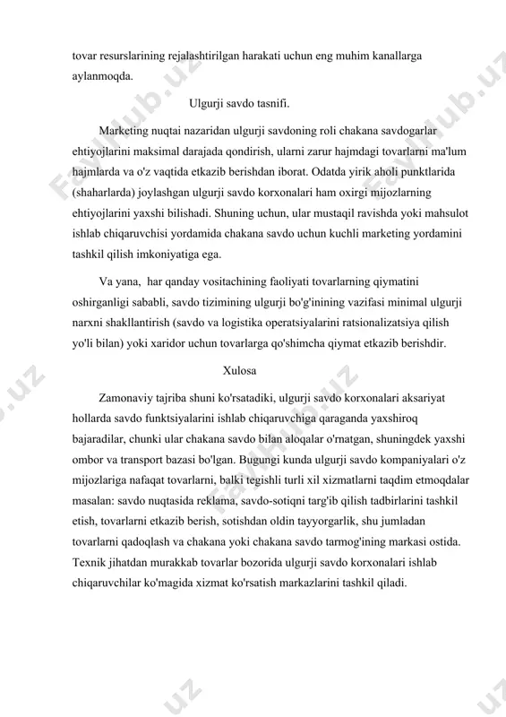 g muhim kanallarga aylanmoqda. ulgurji savdo tasnifi. marketing nuqtai nazaridan ulgurji savdoning roli chakana savdogarlar ehtiyojlarini maksimal darajada qondirish, ularni zarur hajmdagi tovarlarni ma'lum hajmlarda va o'z vaqtida etkazib berishdan iborat. odatda yirik aholi punktlarida (shaharlarda) joylashgan ulgurji savdo korxonalari ham oxirgi mijozlarning ehtiyojlarini yaxshi bilishadi. shuning uchun, ular mustaqil ravishda yoki mahsulot ishlab chiqaruvchisi yordamida chakana savdo uchun kuchli marketing yordamini tashkil qilish imkoniyatiga ega. va yana, har qanday vositachining faoliyati tovarlarning qiymatini oshirganligi sababli, savdo tizimining ulgurji bo'g'inining vazifasi minimal ulgurji narxni shakllantirish (savdo va logistika operatsiyalarini ratsionalizatsiya qilish yo'li bilan) yoki xaridor uchun tovarlarga qo'shimcha qiymat etkazib berishdir. xulosa zamonaviy tajriba shuni ko'rsatadiki, ulgurji savdo korxonalari aksariyat hollarda savdo funktsiyalarini ishlab chiqaruvchiga qaraganda yaxshiroq bajaradilar, chunki ular chakana savdo bilan aloqalar o'rnatgan, shuningdek yaxshi ombor va transport bazasi bo'lgan. bugungi kunda ulgurji savdo kompaniyalari o'z mijozlariga nafaqat tovarlarni, balki tegishli turli xil xizmatlarni taqdim etmoqdalar masalan: savdo …