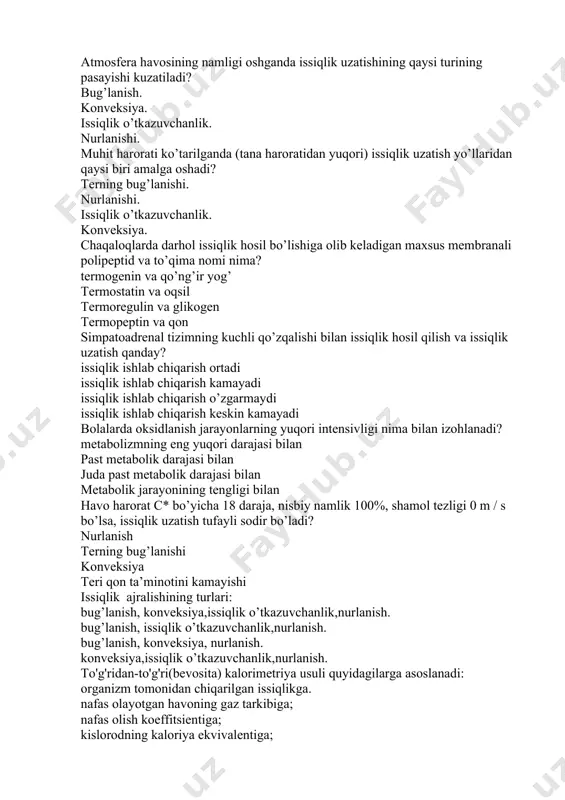 igi 0 m / s bo’lsa, issiqlik uzatish tufayli sodir bo’ladi? nurlanish terning bug’lanishi konveksiya teri qon ta’minotini kamayishi issiqlik ajralishining turlari: bug’lanish, konveksiya,issiqlik o’tkazuvchanlik,nurlanish. bug’lanish, issiqlik o’tkazuvchanlik,nurlanish. bug’lanish, konveksiya, nurlanish. konveksiya,issiqlik o’tkazuvchanlik,nurlanish. to'g'ridan-to'g'ri(bevosita) kalorimetriya usuli quyidagilarga asoslanadi: organizm tomonidan chiqarilgan issiqlikga. nafas olayotgan havoning gaz tarkibiga; nafas olish koeffitsientiga; kislorodning kaloriya ekvivalentiga; qo’nqir yog’ qayerda joylashgan va nimani ta’minlaydi: yurak va mediastinumda-issiqlik ishlab chiqarishni oyoq va qo’llarda-energiya hosil qiladi qorin bo’shliqida atf sintezini jigarda glikogenning safarbarligini teri osti klechatkasini tana haroratini saqlashda tutgan o’rni: issiqlik uzatishni oldini oladi issiqlik uzatishni oshiradi issiqlik uzatishda ishtrok e'tmaydi issiqlik ishlab chiqarishni kamaytiradi skelet muskullari yuqori haroratda issiqlikni uzatishda ishtirok etadimi ? ishtrok etmaydi ishtirok etadi issiqlikni ta’minlaydi tana sovushini ta’minlaydi yuqoridagi gormonlarning qaysi biri issiqlik ishlab chiqarishni eng ko’p kamaytiradi? esterogen insulin aldosteron oksitosin normal atmosfera havosida qanday issiqlik uzatish amalga oshirilmaydi: hammasi noto’gri bug’lanish. konveksiya. issiqlik o’tkazuvchanlik.