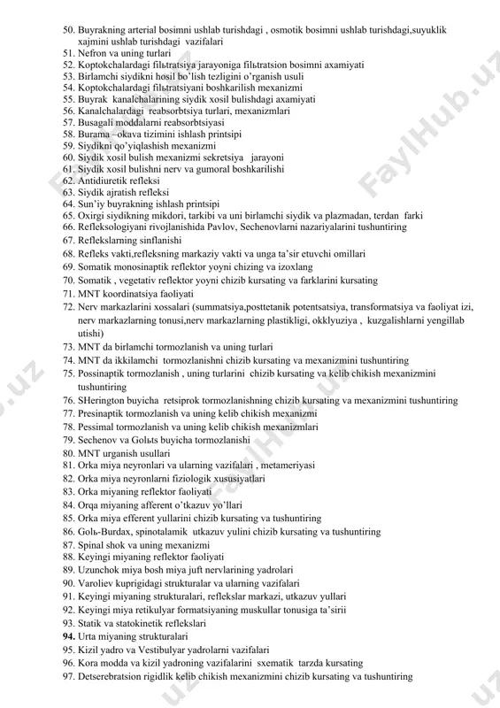 me’dadan o’n ikki barmoqli ichakga o’tishini ta’minlovchi omillari 38. me’da osti bezining shirasininig organik birikmalarining axamiyati 39. me’da osti bezining sekretor faoliyatini boshkarilishi davrlarini algoritmini tuzing va javobingizni izoxlang 40. xolerez va xolikinez jarayoni 41. xolerez jarayonida ut kislotalarini,o’t pigmentlarini xosil bulishini va ularni axamiyati 42. xolekinez jarayoni 43. ichakdagi xazm jarayoniga algoritm tuzing va javobingizni izoxlang 44. ichak bezlari va sekretor faoliyati 45. ichak bezlari va sekretor faoliyati 46. ichak motorika turlari 47. ichakda moddalarni so’rilish mexanizmlari 48. yugon ichak motor faoliyati va defekatsiya aktining boshqarilishi 49. buyrakning chikaruvdan tashkari funktsiyalari 50. buyrakning arterial bosimni ushlab turishdagi , osmotik bosimni ushlab turishdagi,suyuklik xajmini ushlab turishdagi vazifalari 51. nefron va uning turlari 52. koptokchalardagi filьtratsiya jarayoniga filьtratsion bosimni axamiyati 53. birlamchi siydikni hosil bo’lish tezligini o’rganish usuli 54. koptokchalardagi filьtratsiyani boshkarilish mexanizmi 55. buyrak kanalchalarining siydik xosil bulishdagi axamiyati 56. kanalchalardagi reabsorbtsiya turlari, mexanizmlari 57. busagali moddalarni reabsorbtsiyasi 58. burama …