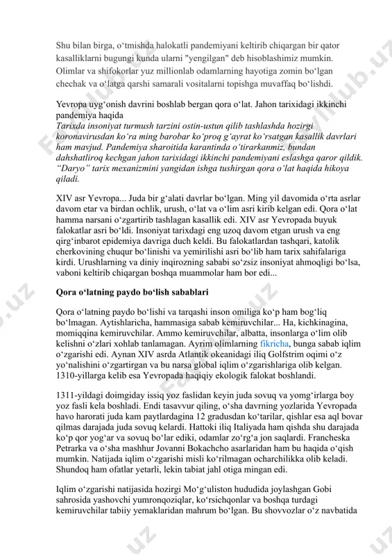 h bo‘yicha olib borilayotgan ishlarga qaramay har yili to‘rt millionga yaqin odam qurbon bo‘ladi. shu bilan birga, o‘tmishda halokatli pandemiyani keltirib chiqargan bir qator kasalliklarni bugungi kunda ularni "yengilgan" deb hisoblashimiz mumkin. olimlar va shifokorlar yuz millionlab odamlarning hayotiga zomin bo‘lgan chechak va o‘latga qarshi samarali vositalarni topishga muvaffaq bo‘lishdi. yevropa uyg‘onish davrini boshlab bergan qora o‘lat. jahon tarixidagi ikkinchi pandemiya haqida tarixda insoniyat turmush tarzini ostin-ustun qilib tashlashda hozirgi koronavirusdan ko‘ra ming barobar ko‘proq g‘ayrat ko‘rsatgan kasallik davrlari ham mavjud. pandemiya sharoitida karantinda o‘tirarkanmiz, bundan dahshatliroq kechgan jahon tarixidagi ikkinchi pandemiyani eslashga qaror qildik. “daryo” tarix mexanizmini yangidan ishga tushirgan qora o‘lat haqida hikoya qiladi. xiv asr yevropa... juda bir g‘alati davrlar bo‘lgan. ming yil davomida o‘rta asrlar davom etar va birdan ochlik, urush, o‘lat va o‘lim asri kirib kelgan edi. qora o‘lat hamma narsani o‘zgartirib tashlagan kasallik edi. xiv asr yevropada buyuk falokatlar asri bo‘ldi. insoniyat tarixdagi eng …