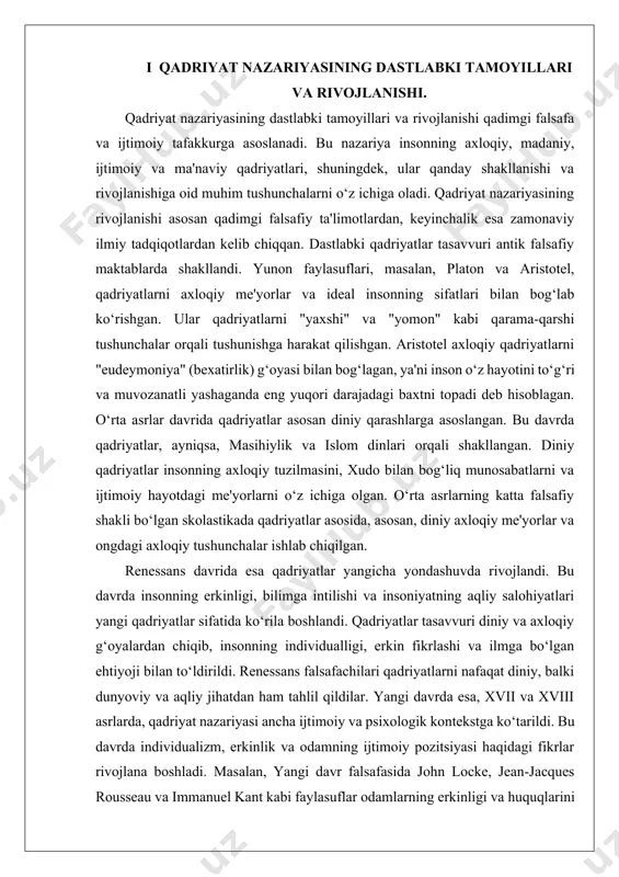 riyasining dastlabki bosqichlari qadimgi falsafada ko‘rinish topgan. yunon falsafasining asosiy vakillari, jumladan, platon va aristotel, qadriyatlarni insonning axloqiy va ma'naviy fazilatlari orqali aniqlashgan. platon, o‘zining "davlat" asarida, ideal jamiyat va uning axloqiy qadriyatlarini tavsiflashga harakat qilgan, aristotel esa odamning "yaxshi" hayotini va aqliy fazilatlarini ta'riflagan. bu davrdagi qadriyat nazariyasining asosiy g‘oyasi, insonning maqsadi - baxtni topish edi, bu esa axloqiy to‘g‘rilik va fazilatlar orqali amalga oshiriladi. o‘rta asrlarda qadriyatlar, asosan, diniy g‘oyalar bilan bog‘lanib rivojlandi. diniy qadriyatlar insoniyatning axloqiy, ijtimoiy va ma'naviy hayotini, uning xudo bilan bo‘lgan munosabatlarini va jamiyatdagi o‘rnini belgilab berdi. masihiylikda va islomda qadriyatlar axloqiy me'yorlar va diniy ta'limotlar asosida shakllandi. bu davrda qadriyatlar asosan to‘g‘ri yashash, xudo tomonidan belgilangan axloqiy me'yorlarga rioya qilish va jamiyatda ma'naviyatni rivojlantirishga qaratilgan edi. renessans davrida qadriyatlar yangi bir yo‘nalish olishni boshladi. insoniyatning ilmiy va falsafiy taraqqiyoti qadriyatlarni nafaqat diniy, balki dunyoviy jihatdan ham rivojlantirdi. renessans faylasuflari, ayniqsa, platon va aristotelning …