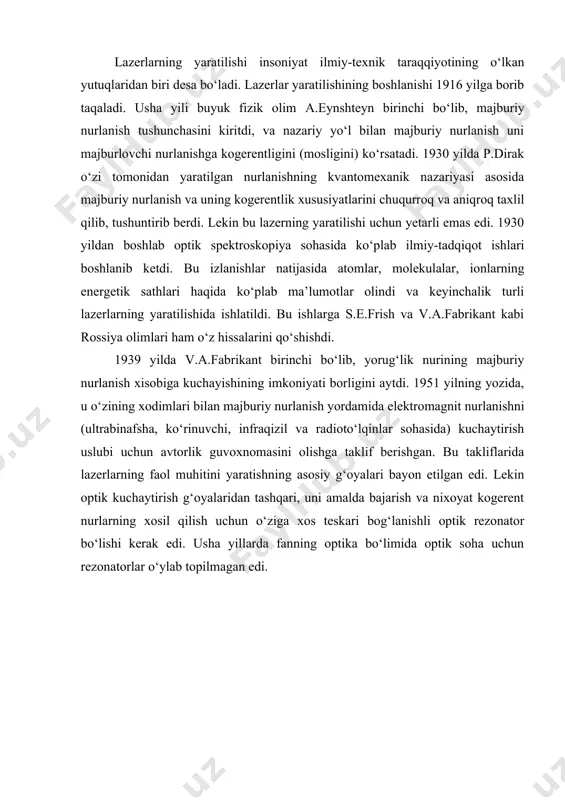 kliflarida lazerlarning faol muhitini yaratishning asosiy g‘oyalari bayon etilgan edi. lekin optik kuchaytirish g‘oyalaridan tashqari, uni amalda bajarish va nixoyat kogerent nurlarning xosil qilish uchun o‘ziga xos teskari bog‘lanishli optik rezonator bo‘lishi kerak edi. usha yillarda fanning optika bo‘limida optik soha uchun rezonatorlar o‘ylab topilmagan edi. kvant elektronikasi yoki lazerlar fizikasining rivojlanishida radiofizikanig bo‘limi bo‘lgan radiospektroskopiya muhim omil bo‘ldi. uning keskin rivojlanishi 1940 yillardan boshlanib, ilmiy izlanishlar yo‘nalishi atom va molekula spektroskopiyasidan tashqari vaqt va chastotaning, ya’ni o‘ta yuqori chastota (o‘yuch) standartlarini yaratilishga bag‘ishlangan edi. bu ilmiy izlanishlar natijasida 1950 yillarning boshlarida bir-birlaridan mustaqil ravishda n.g.basov, a.m.proxorov (fian, rossiya) va ch.tauns (aqsh, kolumbiya universiteti) tomonidan majburiy nurlanish g‘oyalaridan amalda foydalanib, ammiak molekulasida ishlovchi molekulyar kuchaytirgich va generator (mazer) yaratildi . mazer (maser - microwave amplification by stimulated emission of radiation) - ingliz so‘zlaridagi bosh harflardan tashkil topgan va mazmuni mikroto‘lqinni majburiy nurlanish hisobiga kuchaytirishdir. shu ishlari uchun ular 1964 yili …