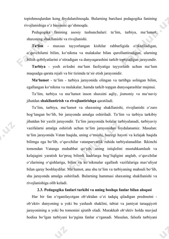 egallash vazifalariga mas‘uliyat bilan qaray boshlaydilar. ma‘lumot, ana shu ta‘lim va tarbiyaning mahsuli bo‘lib, shu jarayonda amalga oshiriladi. bularning hammasi shaxsning shakllanishi va rivojlanishiga olib keladi. 2.3. pedagogika fanlari tarkibi va uning boshqa fanlar bilan aloqasi har bir fan o‘rganilayotgan ob‘ektdan o‘zi tadqiq qiladigan predmetni - ob‘ektiv dunyoning u yoki bu yashash shaklini, tabiat va jamiyat taraqqiyoti jarayonining u yoki bu tomonini ajratib oladi. murakkab ob‘ektiv holda mavjud hodisa bo‘lgan tarbiyani ko‘pgina fanlar o‘rganadi. masalan, falsafa tarbiyani jamiyat, uning ishlab chiqaruvchi kuchlari va ishlab chiqarish munosabatlari taraqqiyotning alohida momenti deb hisoblaydi; tarix uni sinfiy kurash va sinfiy tuzumning ayrim qismi deb biladi: psixologiya uni kamol topayotgan inson shaxsini shakllanishining tadqiq qilish munosabati bilan o‘rganadi. har bir fanning mustaqil fanligi uning o‘zi tadqiq qiladigan, boshqa hech qanday fan tomonidan maxsus ravishda o‘rganilmaydigan alohida tekshirish ob‘yekti borligi bilan belgilanadi. fanlarning umumiy tuzilmasida pedagogika insonni o‘zining tarbiya ob‘yekti qilib olgan yagona fandir. turli …