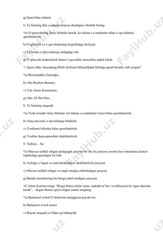 rish. v) yoshlarni bilimlar bilan qurollantirish. g) yoshlar dunyoqarashini shakllantirish. 9. tarbiya – bu: *a) maxsus tashkil etilgan pedagogik jarayon bo‘lib, bu jarayon insonni har tomonlama kamol toptirishga qaratilgan bo‘ladi. b) axloqiy e’tiqod va xatti-harakatlarni shakllantirish jarayoni. v) maxsus tashkil etilgan va ongli amalga oshiriladigan jarayon. g) bunda insonlarning bir-biriga tafsif etadigan jarayoni. 10. islom karimovning: “bizga bitiruvchilar emas, maktab ta’lim va tarbiyasini ko‘rgan shaxslar kerak”, - degan iborasi qayd etilgan asarni aniqlang. *a) barkamol avlod o‘zbekiston taraqqiyoti poydevori. b) barkamol avlod orzusi. v) buyuk maqsad yo‘lidan og‘ishmaylik. g) o‘zbekiston kelajagi buyuk davlat. 11. ma’lumot – bu: *a) maqsadga qaratilgan jarayon bo‘lib, bunda o‘quvchilar bilimlar tizimini, malaka va ko‘nikmalarni egallab, ilmiy dunyoqarashi shakllanib borish bilan birga, axloqiy fazilatlari kamol topadi. b) o‘quv ko‘nikmasi va malakasini egallash orqali tarbiyaviy ta’sir o‘tkaziladi. v) tarbiyaning bir qismi bo‘lib, bunda bolalar bilimlar tizimini egallab boradilar. g) o‘quvchilar tomonidan ko‘nikma va malakalarni o‘zlashtirish jarayoni. 12. …