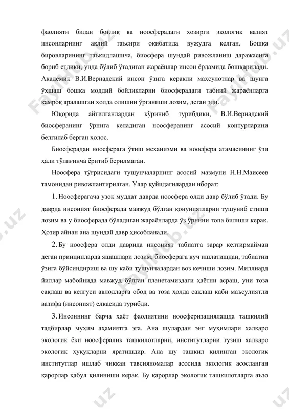 бориши керак. албатта экологик муоммоларни ечишда экологик билимлар, кишиларнинг ҳохиши ёки ман этадиган қарорлар етарли даражада бўлади деб ҳисоблаш нотўғри. бу юқорида айтилган тадбир чоралар билан бир қаторда экологик муҳитни соғломлаштиришнинг асосий мезонларидан бири ҳақиқий маданий инсонни тарбиялаш. шахс, жамият ва табиатнинг гармониясини таминлаш лозим. айтишларига қараганда, бизгача бўлиб ўтган экологик кризислар айнан ана шундай гармониянинг бузилиши оқибатида пайдо бўлган. рио де жанерода эълон қилинган концепцияга асосан шундай хулоса қилиб чиқадики, ҳозирги кунда экологик кризисларнинг олдини олиш йўллари топилган, фақат уни амалга ошириш учун ҳаракат, куч талаб этилади. бироқ ноосфера нуқтаи назаридан ёндошганда ҳозирги кунда вазият жиддий ва анча мураккаб ҳисобланади, ва бу крезисдан чиқиш ноосферага ўтиш йўлларини топиш учун барқарор ривожланиш учун, жуда қийин, узоқ ва қарама-қарши даврни ўтиш лозим бўлади. в.и.вернадский ноосфера бу киши тамонидан бошқариладиган биосфера деб атаган деган тушунчалар ҳам бор, бироқ бошқариладиган биосфера тўғрисида сўз юритиш мумкин эмас, чунки биосферадаги жараёнлар шунчалик мураккаб, кўп қиррали, …