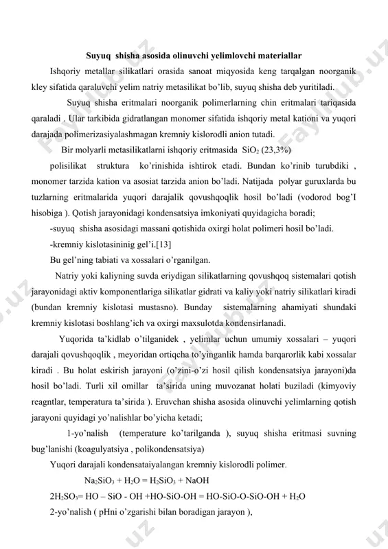 a ketadi; 1-yo’nalish (temperature ko’tarilganda ), suyuq shisha eritmasi suvning bug’lanishi (koagulyatsiya , polikondensatsiya) yuqori darajali kondensataiyalangan kremniy kislorodli polimer. na2sio3 + h2o = h2sio3 + naoh 2h2so3= ho – sio - oh +ho-sio-oh = ho-sio-o-sio-oh + h2o 2-yo’nalish ( phni o’zgarishi bilan boradigan jarayon ), co2 + h2o = h2co3 na2sio3 + h2co3 = na2co3 + h2sio3 co2 + h2o = h2co3 na2sio3 + h2o = h2sio5 + na2co3 yuqoridagi farqli ravishda quyidagi reaksiya ham borishi; na2o *nsio2 + co2+m h2o= na2co3+nsio2*m h2o ayrim mutaxassislarning fikricha, yelimlarni qotishida natriy silikatning gidrolizi muhim o’rin tutadi; na2sio3+2h2o = h2si2o3+2naoh 2naoh + 2co2 = 2nahco3 natriy gidrokarbonatning hosil bo’lishi natijasida eritmaning ishqoriyligi pasayadi va gidrolizningmuvozanati o’ng tomonga siljiydi.to’ldiruvchilar qo’shilganda ham xuddi shu holat kuzatiladi. masalan; sio2, al2o3, fe2o3 lar eritma bilan aralashtirilishi natijasida local tarzda (p h) ni o’zgartirib yuboradi va zarrachalar yuza birikmalarini hosil qiladi. 3-yo’nalish (qattiq qorituvchilarni eritmaga ta’siri). natriy …