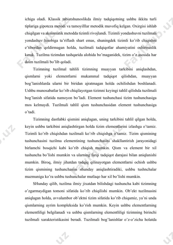 shi mumkin. biroq, ilmiy jihatdan tadqiq qilinayotgan elementlarni ochish ushbu tizim qismining tushunchasini shunday aniqlashtiradiki, ushbu tushnchalar mazmuniga ko’ra ushbu tushunchalar mutlaqo har xil bo’lishi mumkin. shunday qilib, tuzilma ilmiy jixatdan bilishdagi tushuncha kabi tizimning o’zgarmaydigan tomoni sifatida ko’rib chiqilishi mumkin. ob’ekt tuzilmasini aniqlagan holda, avvalambor ob’ektni tizim sifatida ko’rib chiqamiz, ya’ni unda qismlarning ayrim kompleksida ko’rish mumkin. keyin ushbu elementlarning elementliligi belgilanadi va ushbu qismlarning elementliligi tizimning birinchi tuzilmali xarakteristikasini beradi. tuzilmali bog’lanishlar o’z-o’zicha holatda emas, balki yana bitta tuzilmali invariantni aniqlagan holda, tizim barqarorligini ifodalanadigan qaysi bog’lanishida muhimdir. tizimning butunlik xususiyati ayrim hollarda tadqiqot yakuniga ega bo’ladi. dastlabki rejada ko’rib chiqilayotgan butun xususiyatlar ob’ektning tashqi ko’rinishi sifatida namoyon bo’ladi. biroq, ilmiy tahlil ob’ekt tuzilmasining natijasi kabi tushunish imkonini beradi. shunday qilib tuzilma elementlar birligi, ularning bog’lanishi va tizim butunligi bo’lib hisoblanadi. tuzilma tushunchasida turli jihatlarni aniqlagan holda ko’rib chiqishning analitik usulini amalga oshramiz. bilish ob’ektini elementlarga, ularning bog’lanishlarga …