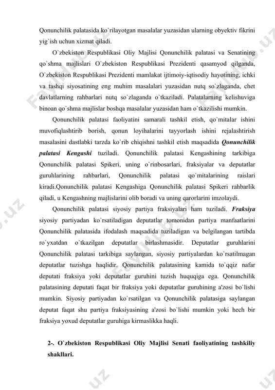dan partiya manfaatlarini qonunchilik palatasida ifodalash maqsadida tuziladigan va belgilangan tartibda ro`yxatdan o`tkazilgan deputatlar birlashmasidir. deputatlar guruhlarini qonunchilik palatasi tarkibiga saylangan, siyosiy partiyalardan ko`rsatilmagan deputatlar tuzishga haqlidir. qonunchilik palatasining kamida to`qqiz nafar deputati fraksiya yoki deputatlar guruhini tuzish huquqiga ega. qonunchilik palatasining deputati faqat bir fraksiya yoki deputatlar guruhining a'zosi bo`lishi mumkin. siyosiy partiyadan ko`rsatilgan va qonunchilik palatasiga saylangan deputat faqat shu partiya fraksiyasining a'zosi bo`lishi mumkin yoki hech bir fraksiya yoxud deputatlar guruhiga kirmaslikka haqli. 2-. o`zbekiston respublikasi oliy majlisi senati faoliyatining tashkiliy shakllari. o`zbekiston respublikasi oliy majlisi senati faoliyatining tashkiliy shakllari quyidagilardan iborat: · o`zbekiston respublikasi oliy majlisi senati yalpi majlisi; · o`zbekiston respublikasi oliy majlisi senati kengashi; · o`zbekiston respublikasi oliy majlisi senati qumita va komissiyalari faoliyati; · palatalar qo`shma majlislari; senat faoliyatining tashkiliy shakli uning zaruratga qarab, lekin yiliga kamida uch marta o`tkaziladigan majlislaridir. senat majlislari, agar ularning ishida senatorlar umumiy sonining kamida yarmi ishtirok etsa, …