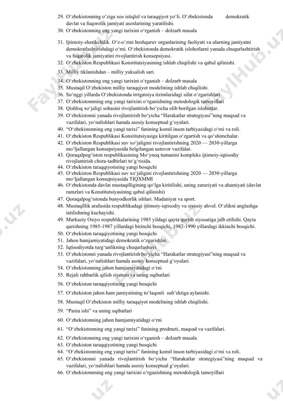 yalar faoliyatidagi xususiyatlar. 18. siyosiy tizimdagi o‘zgarishlar. mustaqillikning e’lon qilinishi. o‘zbekiston respublikasining 19. o‘zbekiston jahon hamjamiyatining to‘laqonli sub’ektiga aylanishi. 20. o‘zbekiston respublikasi suv xo‘jaligini rivojlantirishning 2020 — 2030-yillarga mo‘ljallangan konsepsiyasida tiqxmmi 21. milliy tiklanishdan – milliy yuksalish sari. 22. milliy va madaniy qadriyatlarning tiklanishi, ularning jamiyat ma’naviy taraqqiyotida tutgan o‘rni. 23. jahon hamjamiyatidagi demokratik o‘zgarishlar. 24. inson haq-huquqlarini ta’minlash va himoya qilish. 25. o‘zbekistonda ko‘ppartiyaviylik tizimining shakllanishi va uning ahamiyati. siyosiy partiyalar faoliyatidagi xususiyatlar. 26. o‘zbekiston respublikasi prezidentining pf-6024-sonli “o‘zbekiston respublikasi suv xo‘jaligini rivojlantirishning 2020 — 2030-yillarga mo‘ljallangan konsepsiyasini tasdiqlash to‘g‘risida”gi farmoni va uning ahamiyati 27. milliy tiklanishdan – milliy yuksalish sari. 28. inson haq-huquqlarini ta’minlash va himoya qilish. 29. o‘zbekistonning o‘ziga xos istiqlol va taraqqiyot yo‘li. o‘zbekistonda demokratik davlat va fuqorolik jamiyati asoslarining yaratilishi. 30. o‘zbekistonning eng yangi tarixini o‘rganish – dolzarb masala 31. ijtimoiy-sherikchilik. o‘z-o‘zini boshqaruv organlarining faoliyati va ularning jamiyatni demokratlashtirishdagi o‘rni. o‘zbekistonda demokratik islohotlarni yanada chuqurlashtirish …