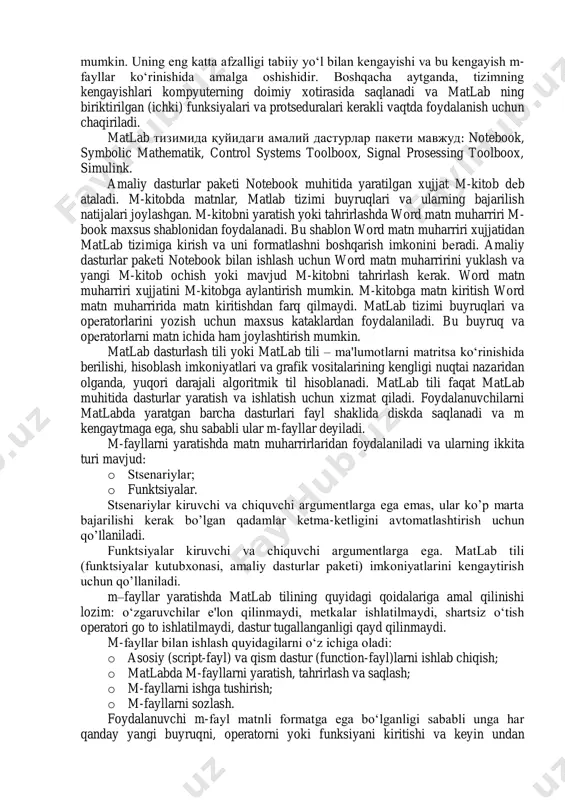 hegaralaridan chiqib universal integrallashgan kompyuterda modellash tizimiga aylandi. «integrallashgan» so‘zi bu tizimda qulay ifodalar va izohlar tahrirchisi, hisoblagich, grafik dasturiy protsessor va boshqalar o‘zaro birlashtirilganligini bildiradi. matlab tizimining vazifasi har xil turdagi masalalarni yechishda foydalanuvchilarni an'anaviy dasturlash tillariga nisbatan afzalliklarga ega bo‘lgan va imkoniyatlari keng dasturlash tili bilan ta'minlashdir. uning dasturlash tillari bilan integrallashuvi dasturning kengayuvchanligiga olib keldi. matlab asosan matematik hisoblashlar, algoritmlarni yaratish, modellash, ma'lumotlarni tahlil qilish, tadqiq qilish va vizuallashtirish, ilmiy va injenerlik grafikasi, ilovalarni ishlab chiqish singari ishlarni bajarishni amalga oshiradi. matlab - bu shunday intеrfaol tizimki, undagi asosiy ob'еkt bo’lgan massivning o’lchamlarini aniq yozish talab qilinmaydi. bu esa juda ko’p hisoblashlarni (vеktor, matritsa ko’rinishidagi) tеz vaqtda еchish imkonini bеradi. u kengayuvchi tizim, uni har xil turdagi masalalarni yechishga oson moslashtirish mumkin. uning eng katta afzalligi tabiiy yo‘l bilan kengayishi va bu kengayish m- fayllar ko‘rinishida amalga oshishidir. boshqacha aytganda, tizimning kengayishlari kompyuterning doimiy xotirasida saqlanadi va …